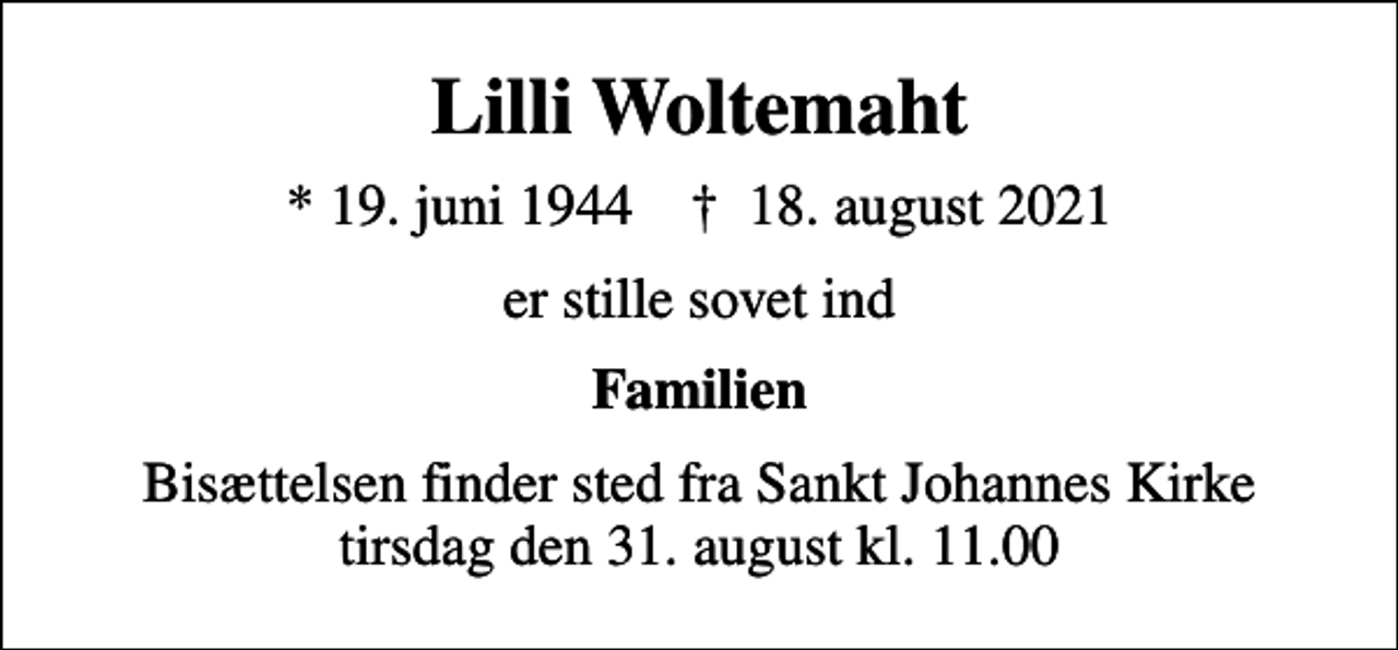 <p>Lilli Woltemaht<br />* 19. juni 1944 ✝ 18. august 2021<br />er stille sovet ind<br />Familien<br />Bisættelsen finder sted fra Sankt Johannes Kirke tirsdag den 31. august kl. 11.00</p>