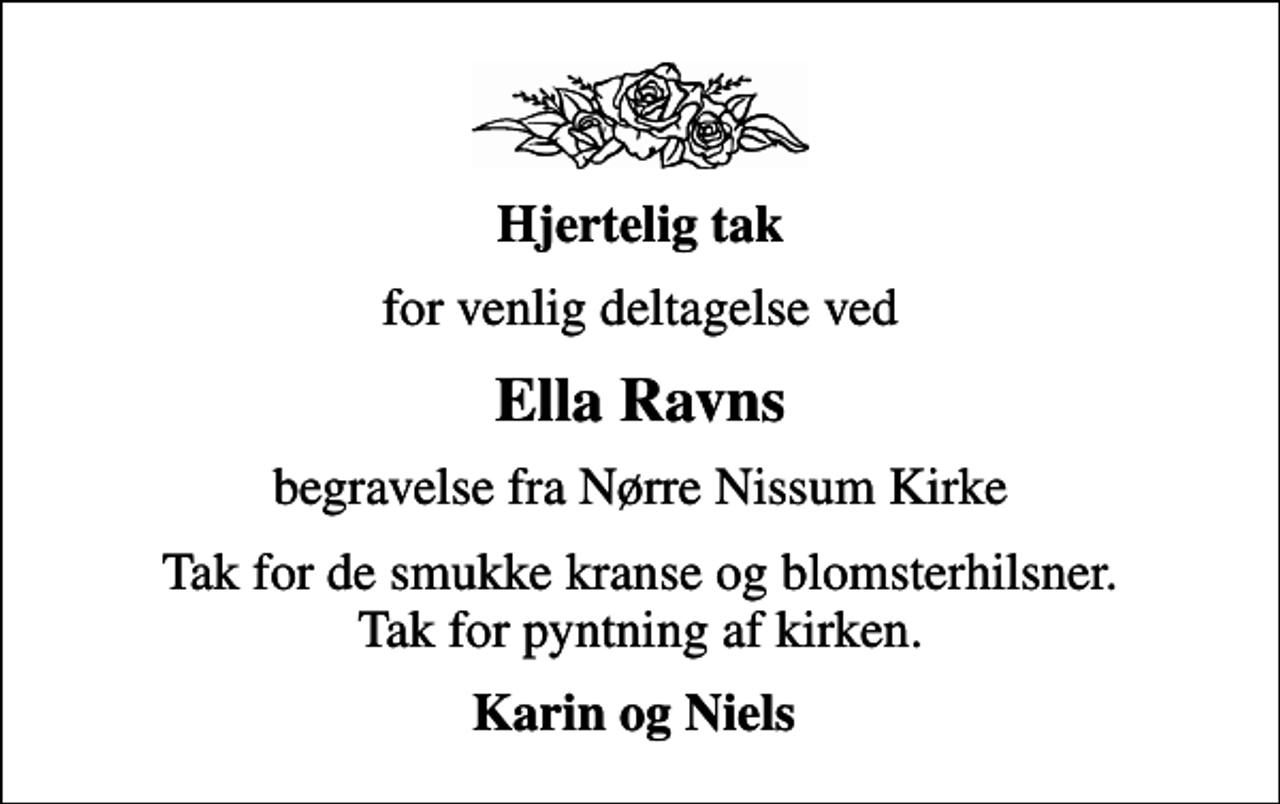 <p>Hjertelig tak<br />for venlig deltagelse ved<br />Ella Ravns<br />begravelse fra Nørre Nissum Kirke<br />Tak for de smukke kranse og blomsterhilsner. Tak for pyntning af kirken.<br />Karin og Niels</p>