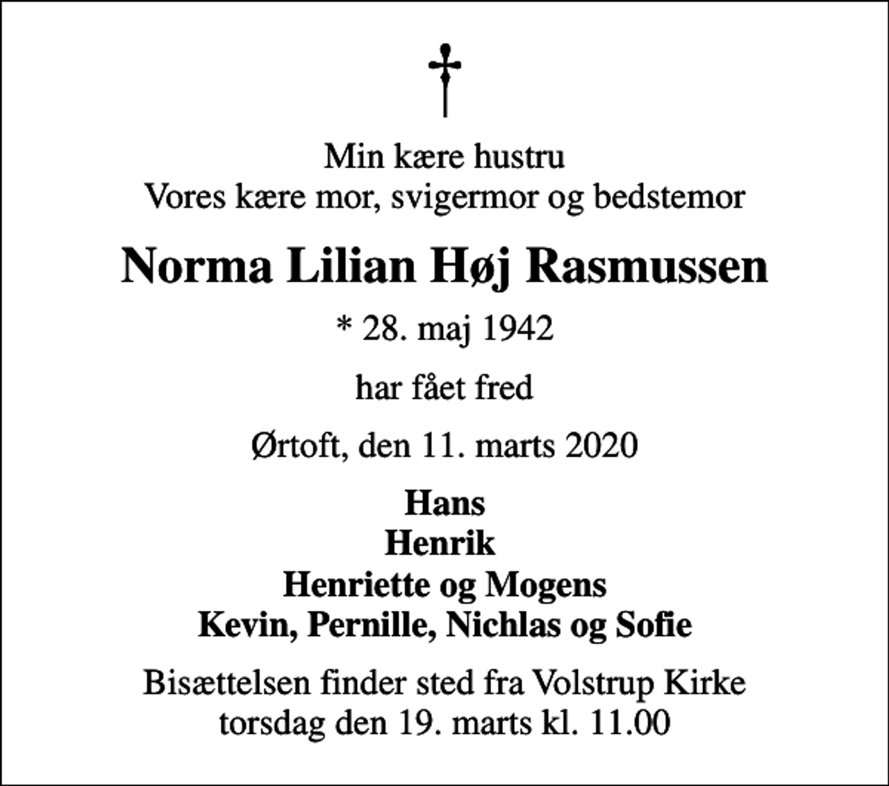 <p>Min kære hustru Vores kære mor, svigermor og bedstemor<br />Norma Lilian Høj Rasmussen<br />* 28. maj 1942<br />har fået fred<br />Ørtoft, den 11. marts 2020<br />Hans Henrik Henriette og Mogens Kevin, Pernille, Nichlas og Sofie<br />Bisættelsen finder sted fra Volstrup Kirke torsdag den 19. marts kl. 11.00</p>