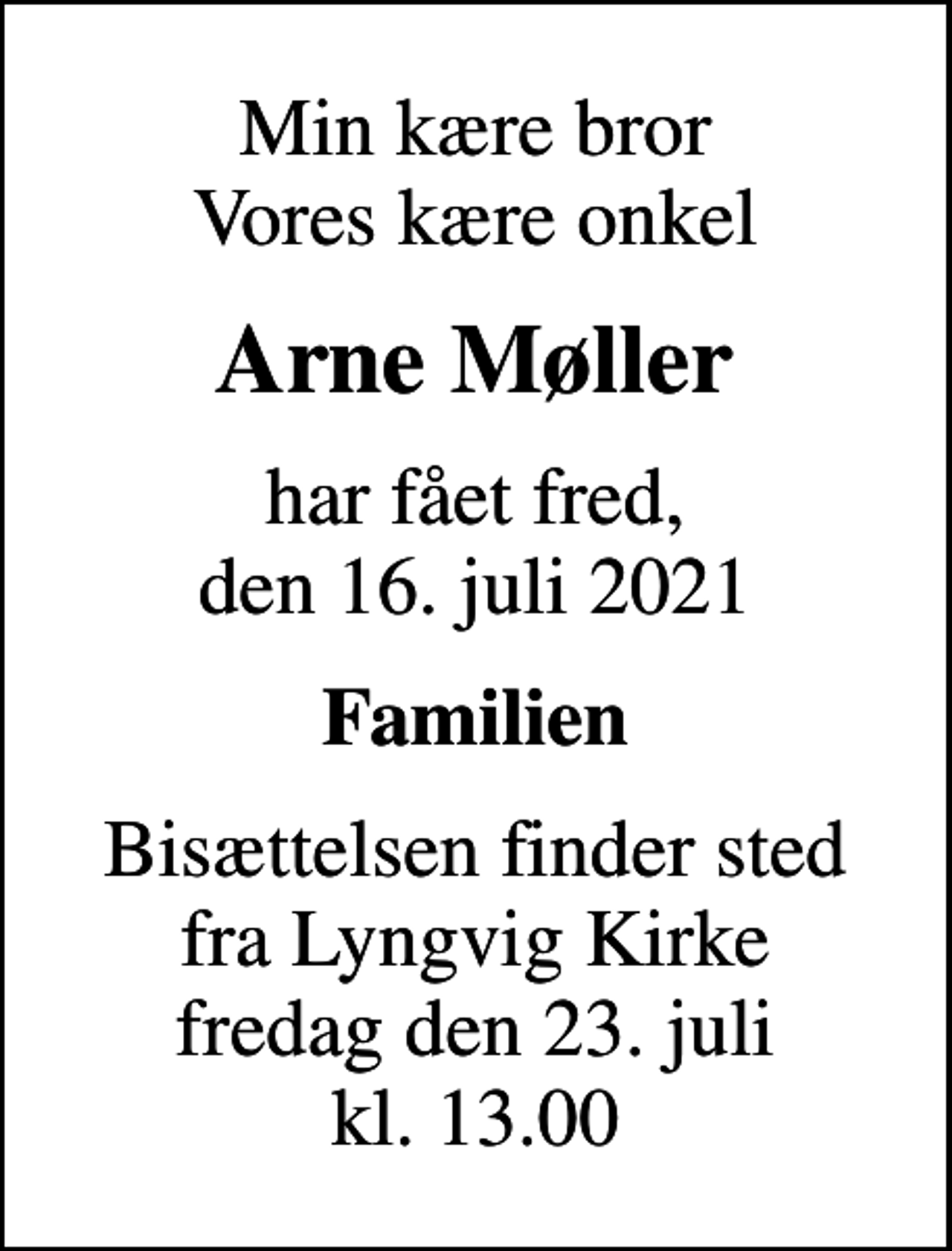 <p>Min kære bror Vores kære onkel<br />Arne Møller<br />har fået fred, den 16. juli 2021<br />Familien<br />Bisættelsen finder sted fra Lyngvig Kirke fredag den 23. juli kl. 13.00</p>