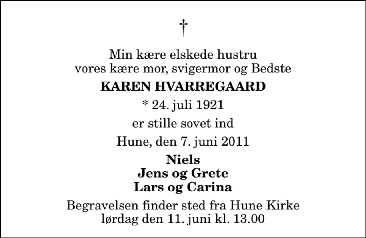 <p>Min kære elskede hustru vores kære mor, svigermor og Bedste<br />Karen Hvarregaard<br />* 24. juli 1921<br />er stille sovet ind<br />Hune, den 7. juni 2011<br />Niels Jens og Grete Lars og Carina<br />Begravelsen finder sted fra Hune Kirke lørdag den 11. juni kl. 13.00</p>