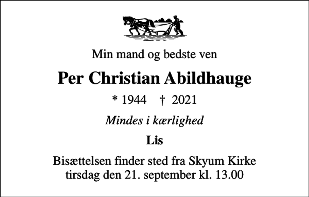 <p>Min mand og bedste ven<br />Per Christian Abildhauge<br />* 1944 ✝ 2021<br />Mindes i kærlighed<br />Lis<br />Bisættelsen finder sted fra Skyum Kirke tirsdag den 21. september kl. 13.00</p>