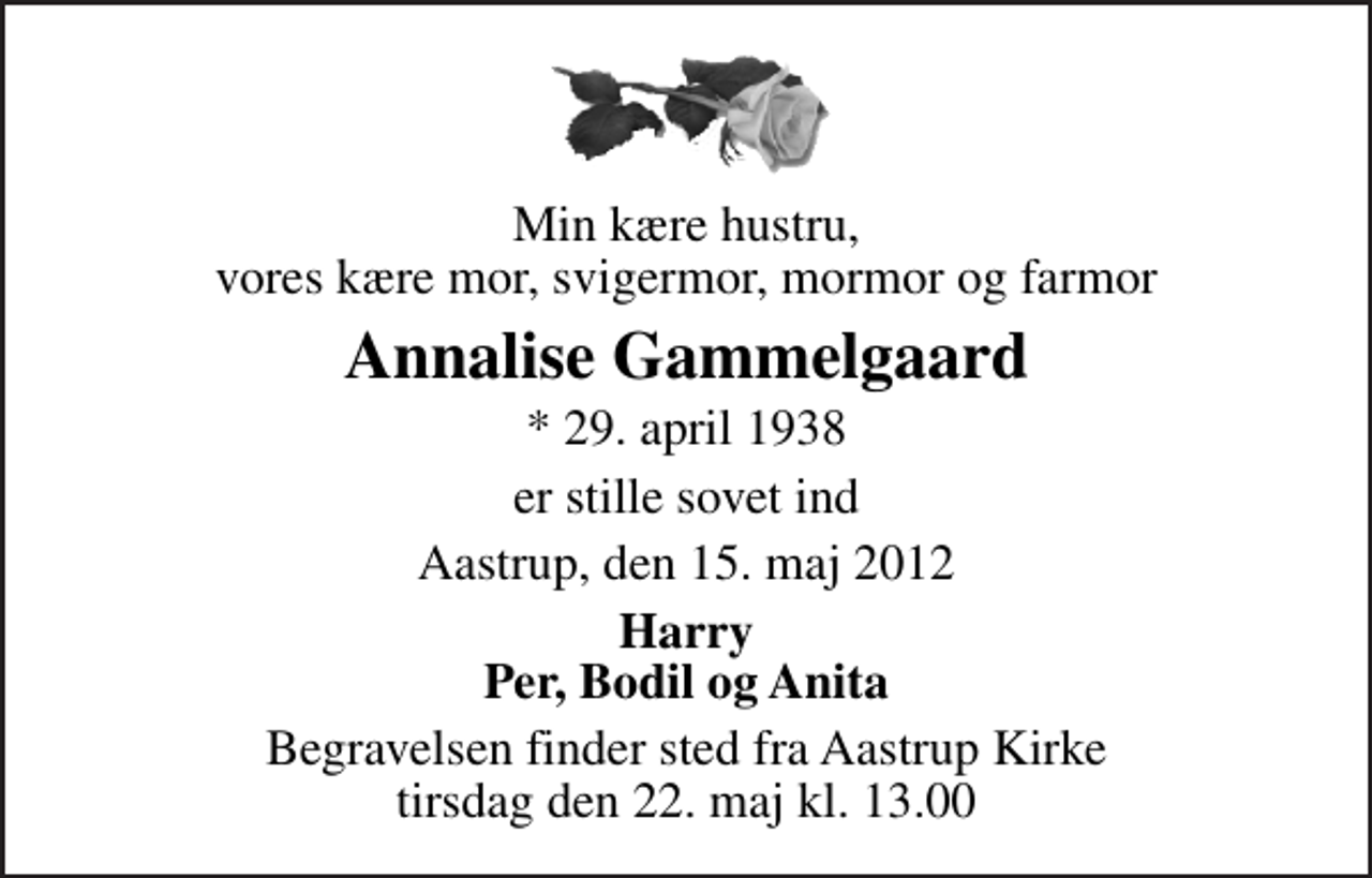 <p>Min kære hustru, vores kære mor, svigermor, mormor og farmor<br />Annalise Gammelgaard<br />* 29. april 1938<br />er stille sovet ind<br />Aastrup, den 15. maj 2012<br />Harry Per, Bodil og Anita<br />Begravelsen finder sted fra Åstrup Kirke tirsdag den 22. maj kl. 13.00</p>
