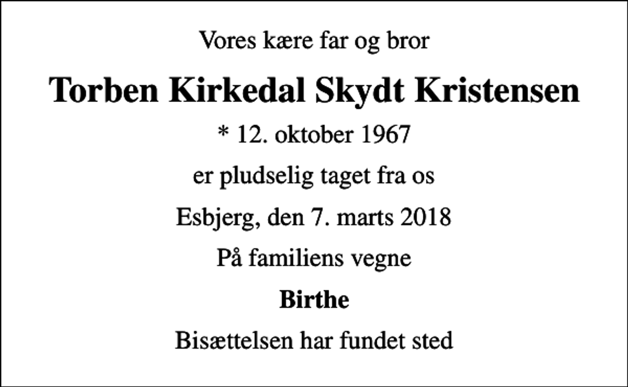 <p>Vores kære far og bror<br />Torben Kirkedal Skydt Kristensen<br />* 12. oktober 1967<br />er pludselig taget fra os<br />Esbjerg, den 7. marts 2018<br />På familiens vegne<br />Birthe<br />Bisættelsen har fundet sted</p>