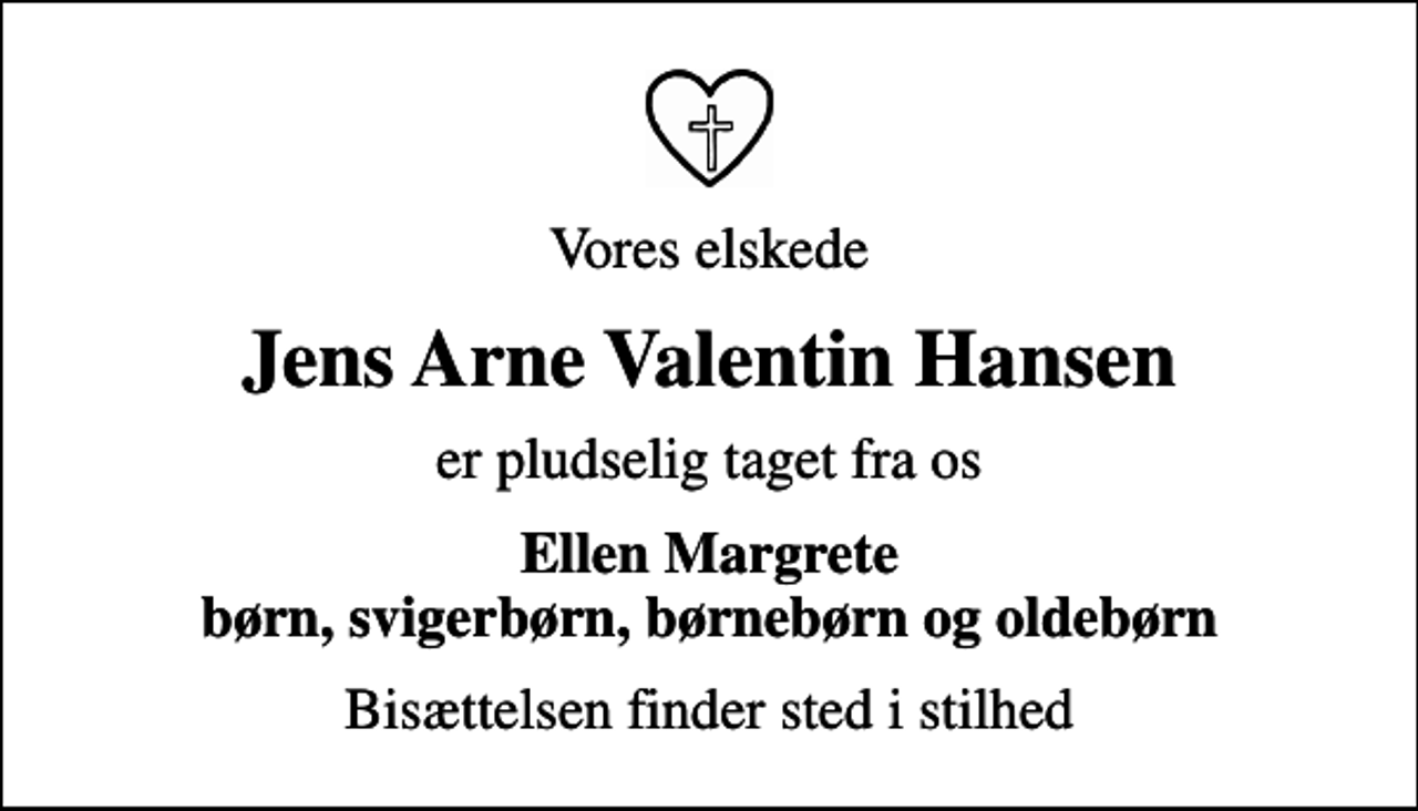 <p>Vores elskede<br />Jens Arne Valentin Hansen<br />er pludselig taget fra os<br />Ellen Margrete børn, svigerbørn, børnebørn og oldebørn<br />Bisættelsen finder sted i stilhed</p>