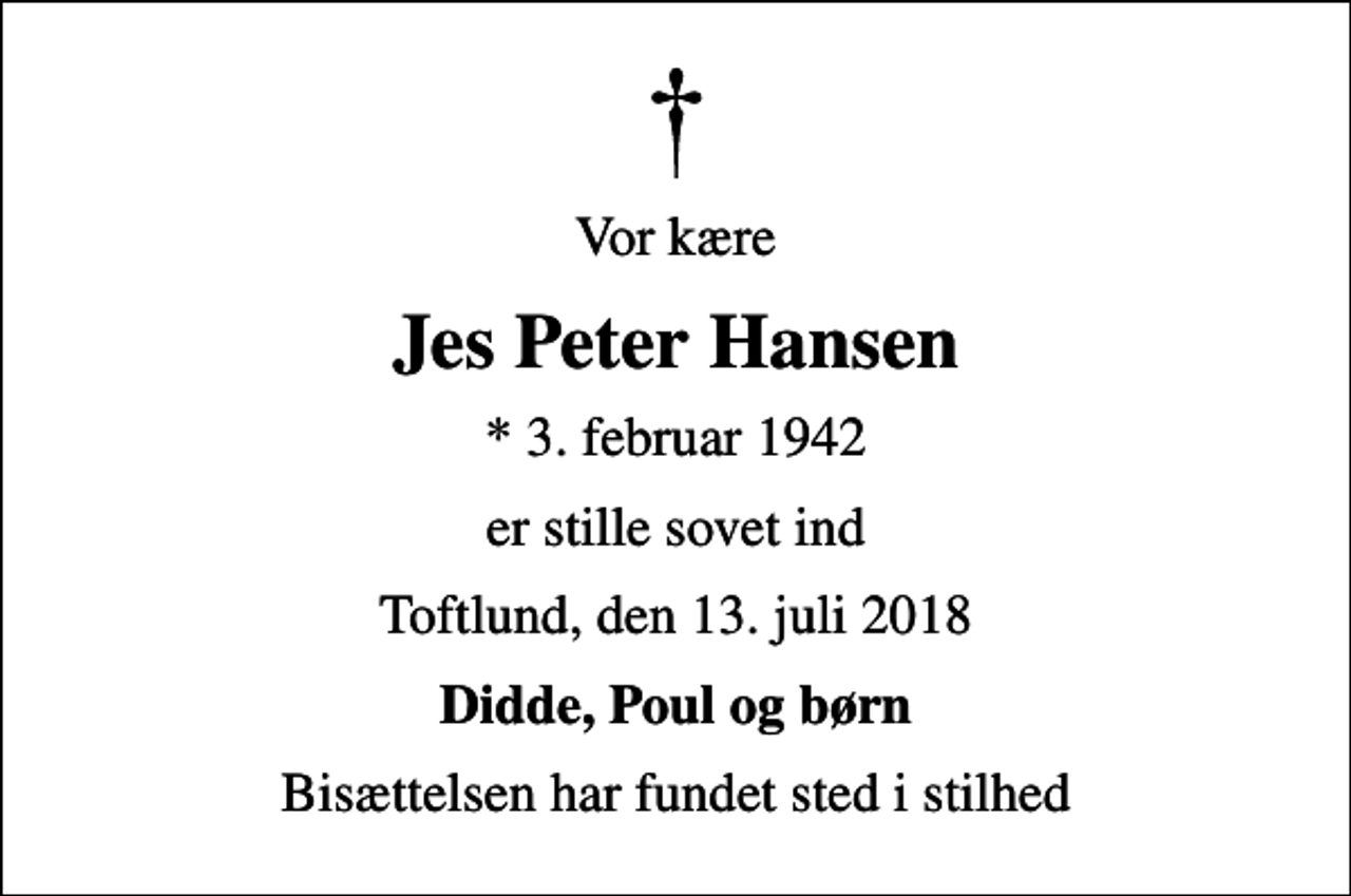 <p>Vor kære<br />Jes Peter Hansen<br />* 3. februar 1942<br />er stille sovet ind<br />Toftlund, den 13. juli 2018<br />Didde, Poul og børn<br />Bisættelsen har fundet sted i stilhed</p>