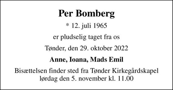 Per Bomberg
* 12. juli 1965
er pludselig taget fra os
Tønder, den 29. oktober 2022
Anne, Ioana, Mads Emil
Bisættelsen finder sted fra Tønder Kirkegårdskapel  lørdag den 5. november kl. 11.00