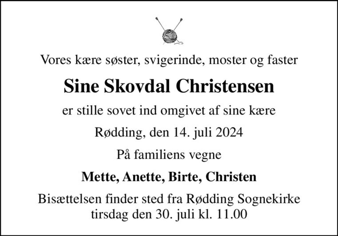 Vores kære søster, svigerinde, moster og faster
Sine Skovdal Christensen
er stille sovet ind omgivet af sine kære
Rødding, den 14. juli 2024
På familiens vegne
Mette, Anette, Birte, Christen
Bisættelsen finder sted fra Rødding Sognekirke  tirsdag den 30. juli kl. 11.00
