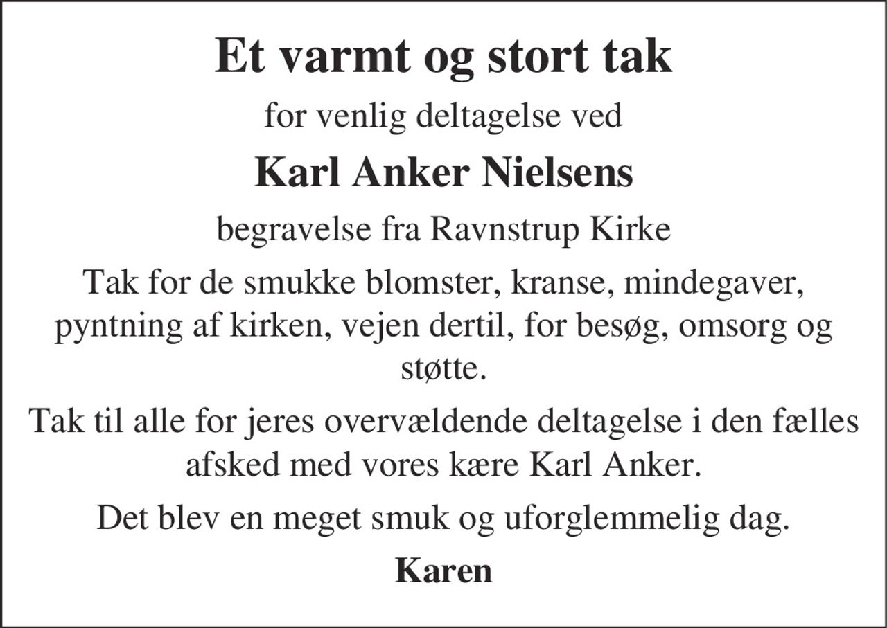 Hjertelig tak 
for venlig deltagelse ved 
Karl Anker Nielsens 
begravelse fra Ravnstrup Kirke 
Tak for blomster og kranse 
På familiens vegne