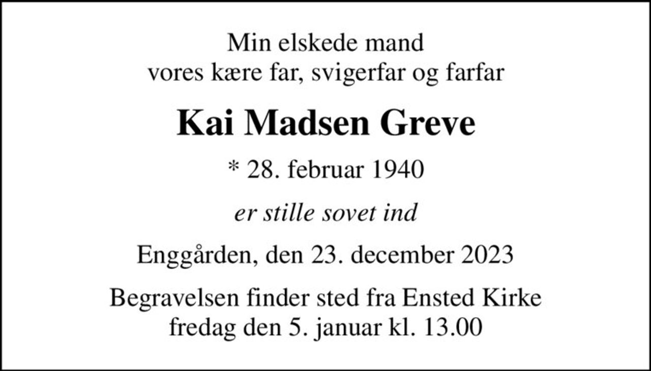 Min elskede mand vores kære far, svigerfar og farfar
Kai Madsen Greve
* 28. februar 1940
er stille sovet ind
Enggården, den 23. december 2023
Begravelsen finder sted fra Ensted Kirke  fredag den 5. januar kl. 13.00