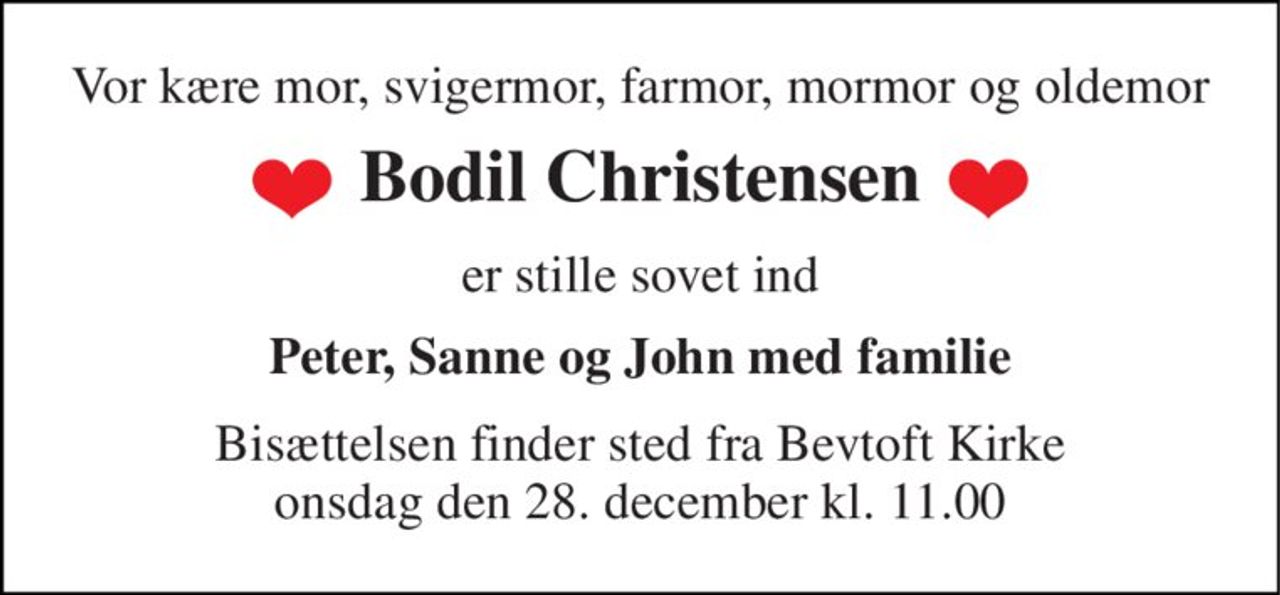 Vor kære mor, svigermor, farmor, mormor og oldemor 
Bodil Christensen 
er stille sovet ind 
Peter, Sanne og John med familie 
Bisættelsen​ finder sted fra Bevtoft Kirke​ onsdag den 28. december​ kl. 11.00