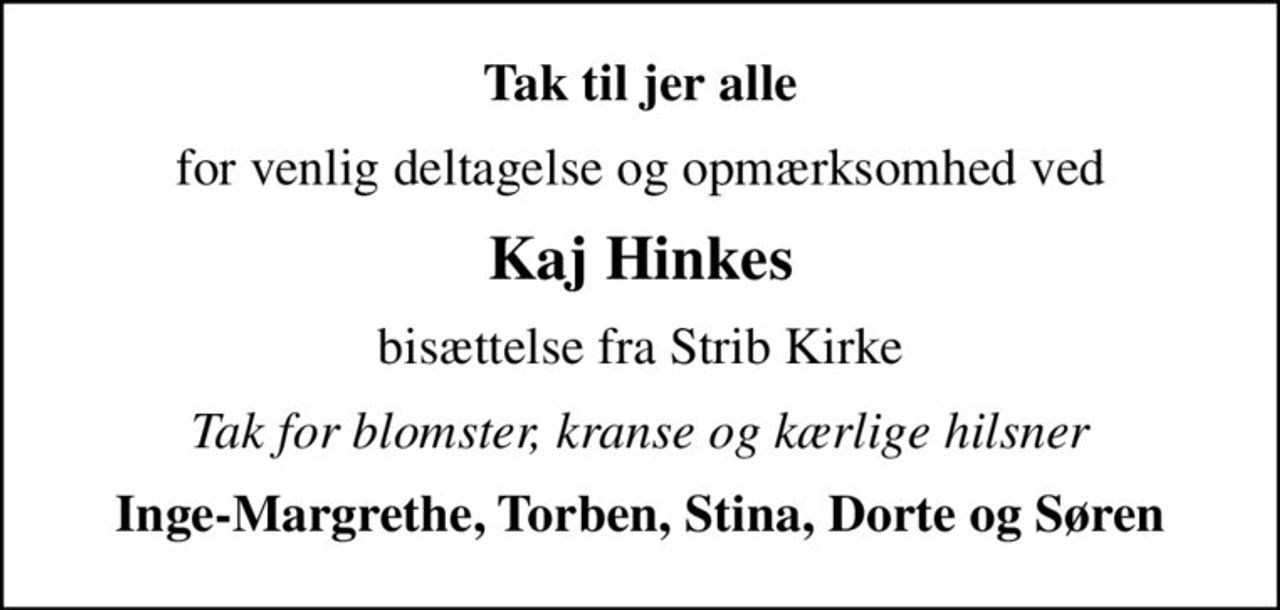Tak til jer alle
for venlig deltagelse og opmærksomhed ved
Kaj Hinkes
bisættelse fra Strib Kirke
Tak for blomster, kranse og kærlige hilsner
Inge-Margrethe, Torben, Stina, Dorte og Søren