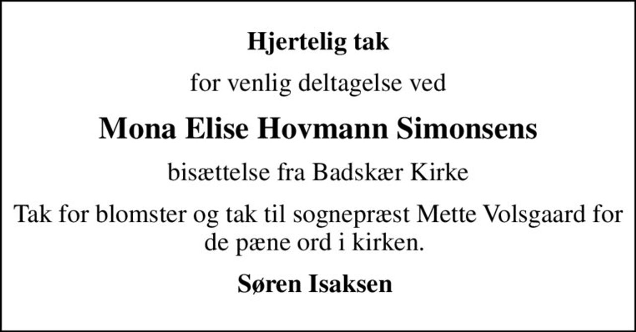 Hjertelig tak
for venlig deltagelse ved
Mona Elise Hovmann Simonsens
bisættelse fra Badskær Kirke
Tak for blomster og tak til sognepræst Mette Volsgaard for de pæne ord i kirken. 
Søren Isaksen