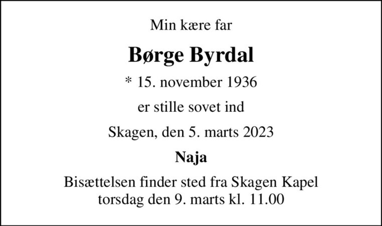 Min kære far
Børge Byrdal
* 15. november 1936
er stille sovet ind
Skagen, den 5. marts 2023
Naja
Bisættelsen finder sted fra Skagen Kapel  torsdag den 9. marts kl. 11.00