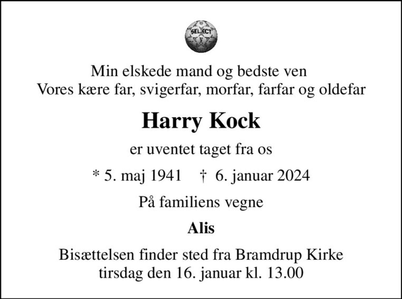 Min elskede mand og bedste ven  Vores kære far, svigerfar, morfar, farfar og oldefar
Harry Kock
er uventet taget fra os
* 5. maj 1941    ✝ 6. januar 2024
På familiens vegne
Alis
Bisættelsen finder sted fra Bramdrup Kirke  tirsdag den 16. januar kl. 13.00
