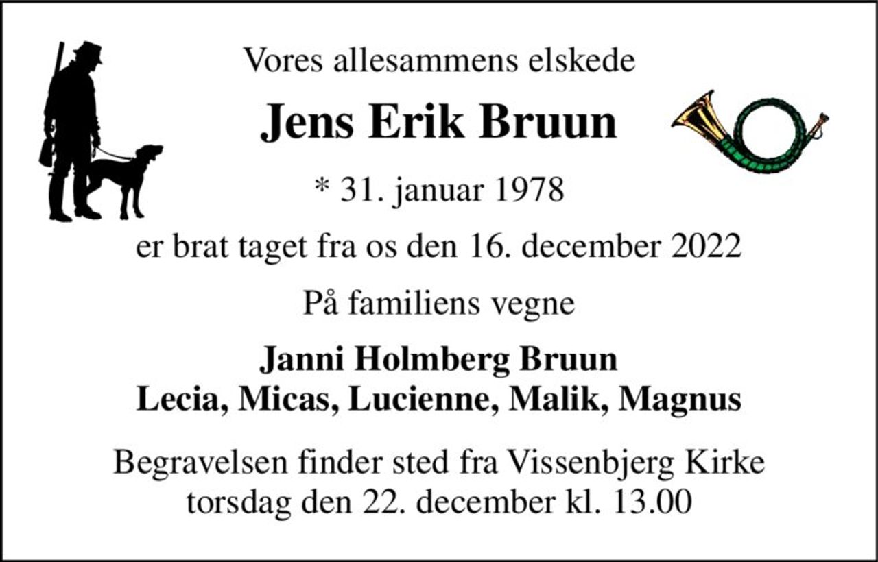 Vores allesammens elskede 
Jens Erik Bruun 
*​ 31. januar 1978 
er brat taget fra os den 16. december 2022 
På familiens vegne 
Janni Holmberg Bruun Lecia, Micas, Lucienne, Malik, Magnus 
Begravelsen​ finder sted fra Vissenbjerg Kirke​ torsdag den 22. december​ kl. 13.00