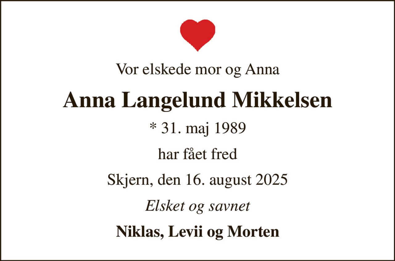 Vor elskede mor og Anna
Anna Langelund Mikkelsen
* 31. maj 1989
har fået fred
Skjern, den 16. august 2025
Elsket og savnet
Niklas, Levii og Morten