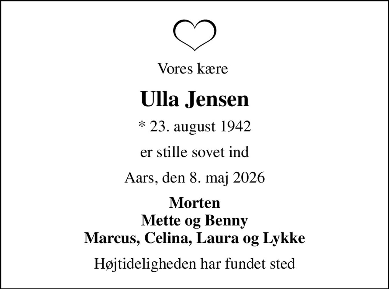 Vores kære 
Ulla Jensen
* 23. august 1942
er stille sovet ind
Aars, den 8. maj 2026
Morten Mette og Benny Marcus, Celina, Laura og Lykke
Højtideligheden har fundet sted