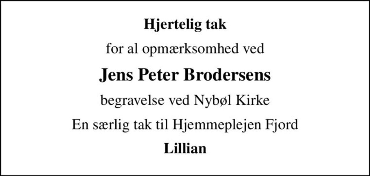 Hjertelig tak
for al opmærksomhed ved
Jens Peter Brodersens
begravelse ved Nybøl Kirke
En særlig tak til Hjemmeplejen Fjord
Lillian