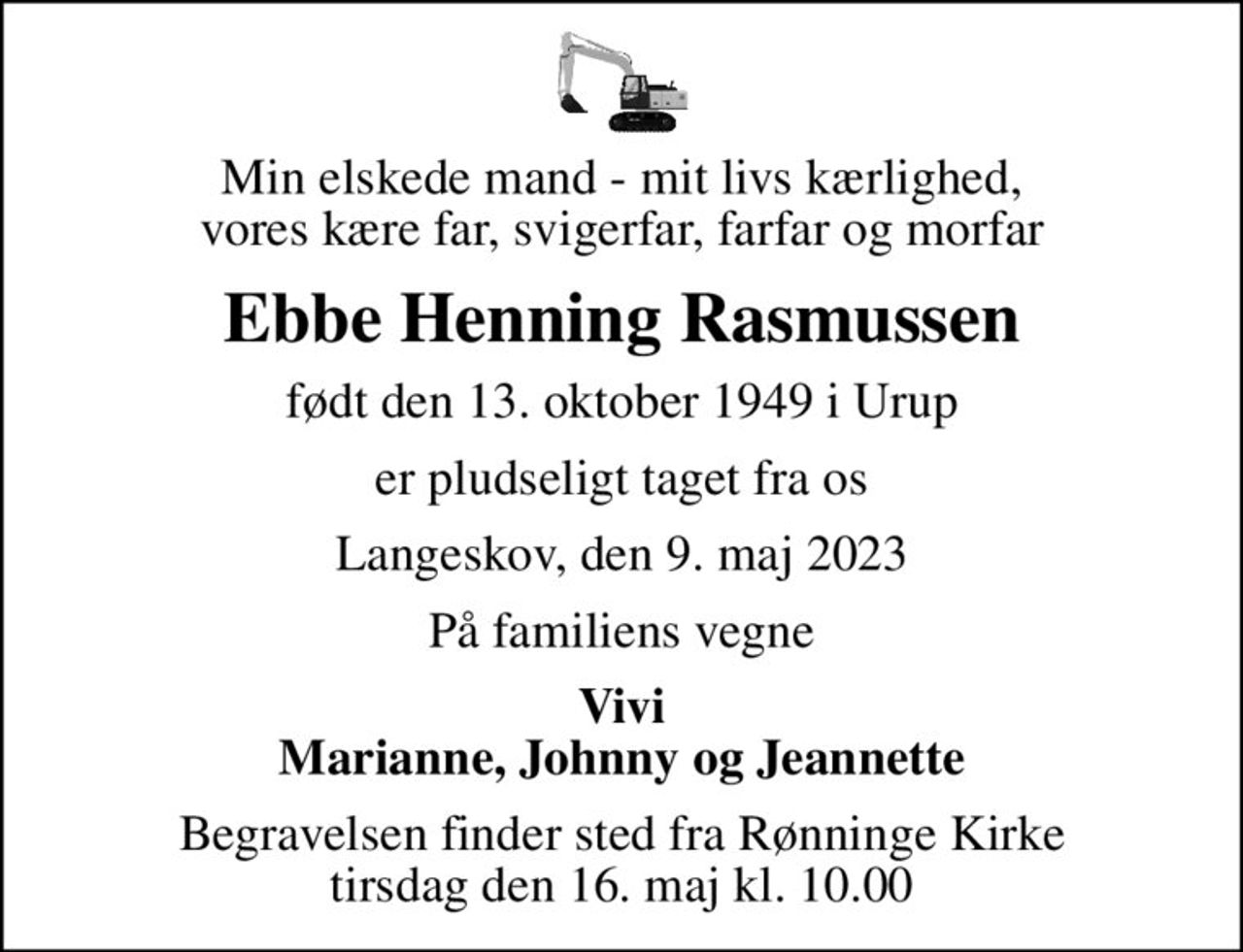 Min elskede mand - mit livs kærlighed, vores kære far, svigerfar, farfar og morfar
Ebbe Henning Rasmussen
født den 13. oktober 1949 i Urup
er pludseligt taget fra os
Langeskov, den 9. maj 2023
På familiens vegne
Vivi Marianne, Johnny og Jeannette
Begravelsen finder sted fra Rønninge Kirke  tirsdag den 16. maj kl. 10.00