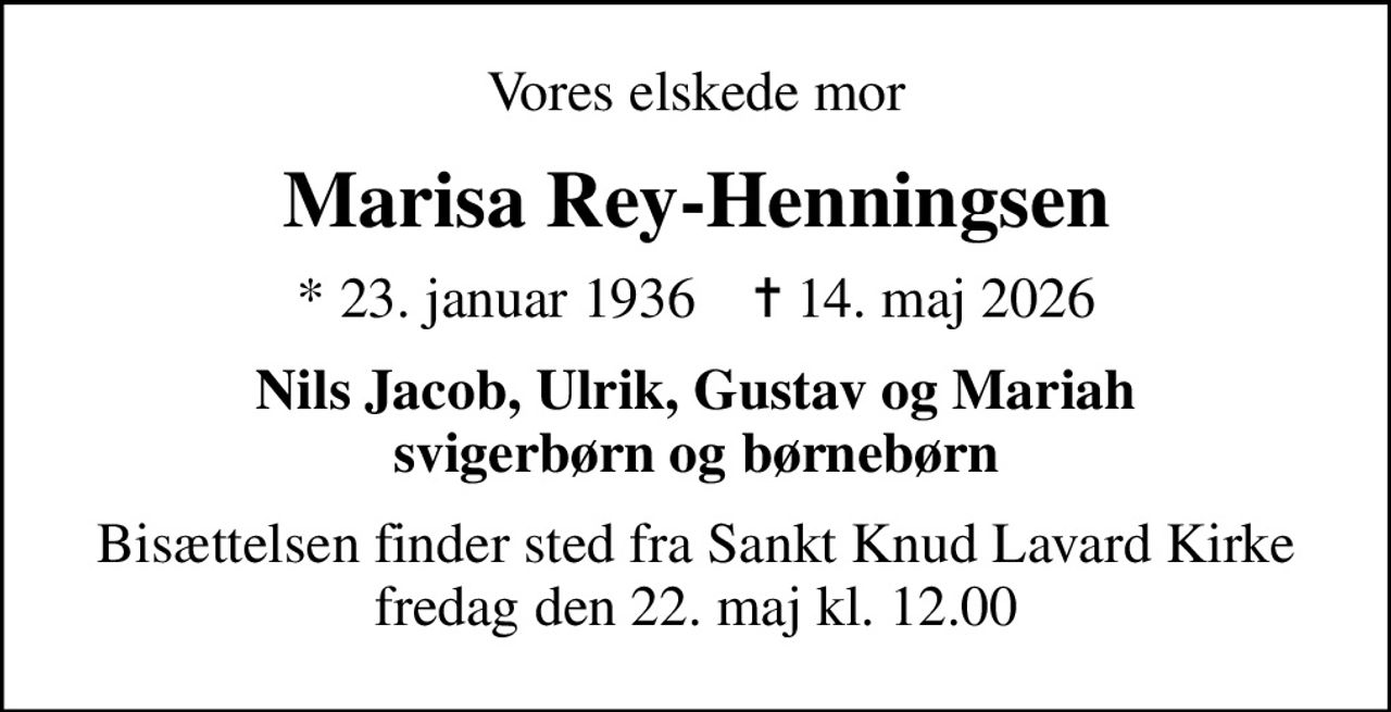 Vores elskede mor
Marisa Rey-Henningsen
* 23. januar 1936    ✝ 14. maj 2026
Nils Jacob, Ulrik, Gustav og Mariah svigerbørn og børnebørn
Bisættelsen finder sted fra Sankt Knud Lavard Kirke  fredag den 22. maj kl. 12.00