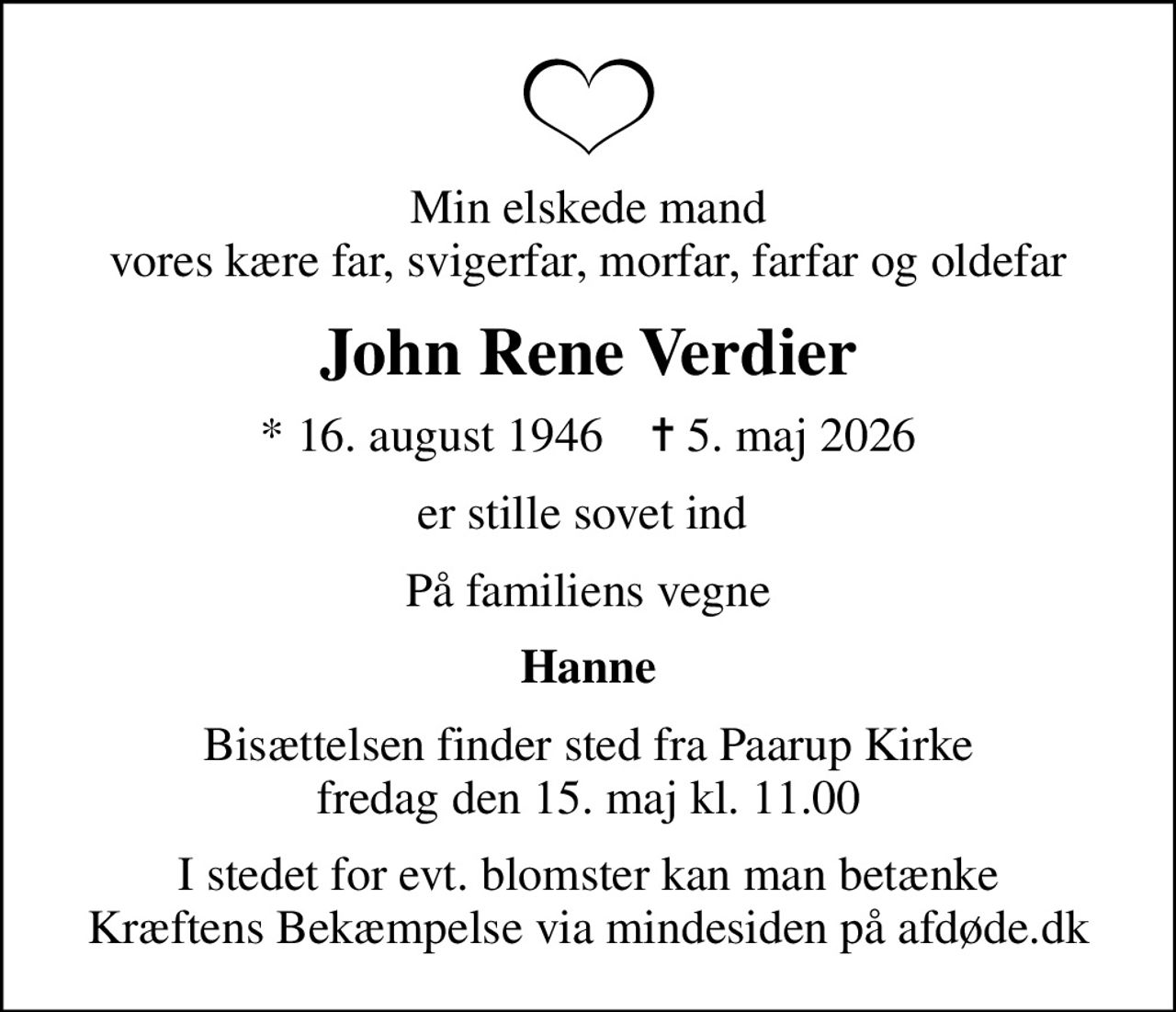 Min elskede mand vores kære far, svigerfar, morfar, farfar og oldefar
John Rene Verdier
* 16. august 1946    ✝ 5. maj 2026
er stille sovet ind 
På familiens vegne
Hanne
Bisættelsen finder sted fra Paarup Kirke  fredag den 15. maj kl. 11.00 
I stedet for evt. blomster kan man betænke
					Kræftens Bekæmpelse via mindesiden på afdøde.dk