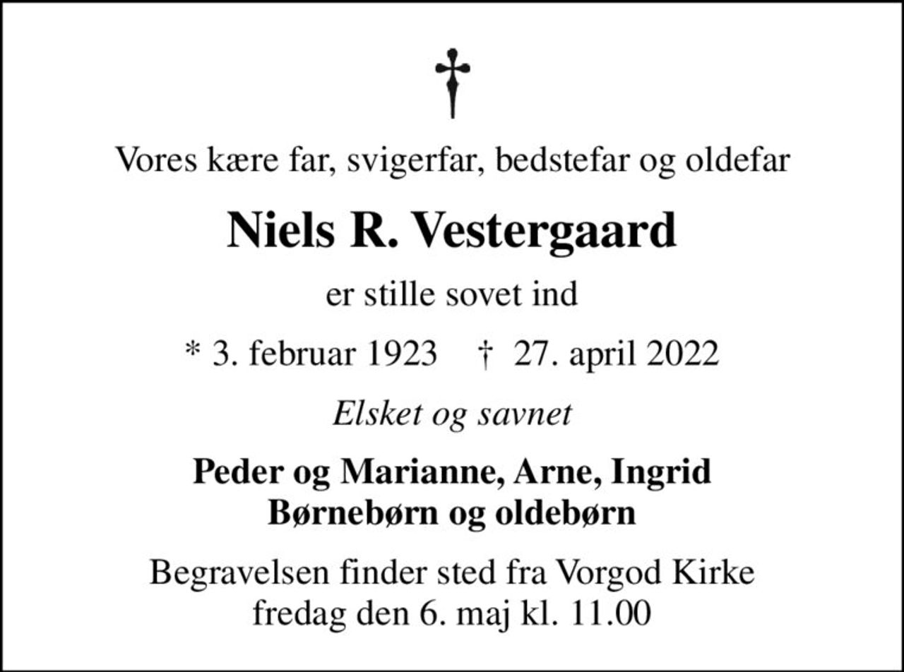 Vores kære far, svigerfar, bedstefar og oldefar
Niels R. Vestergaard
er stille sovet ind
* 3. februar 1923    ✝ 27. april 2022
Elsket og savnet
Peder og Marianne, Arne, Ingrid Børnebørn og oldebørn
Begravelsen finder sted fra Vorgod Kirke  fredag den 6. maj kl. 11.00