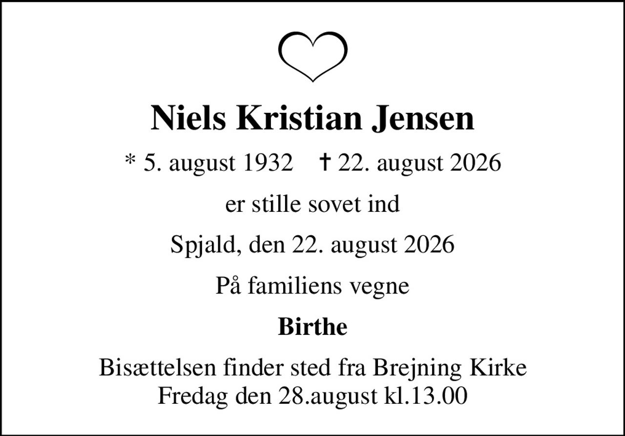 Niels Kristian Jensen
* 5. august 1932    ✝ 22. august 2026
er stille sovet ind
Spjald, den 22. august 2026
På familiens vegne
Birthe
Bisættelsen finder sted fra Brejning Kirke Fredag den 28.august kl.13.00