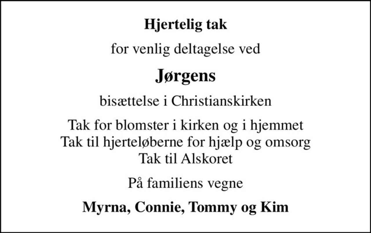 Hjertelig tak
for venlig deltagelse ved
Jørgens
bisættelse i Christianskirken
Tak for blomster i kirken og i hjemmet Tak til hjerteløberne for hjælp og omsorg Tak til Alskoret
På familiens vegne
Myrna, Connie, Tommy og Kim