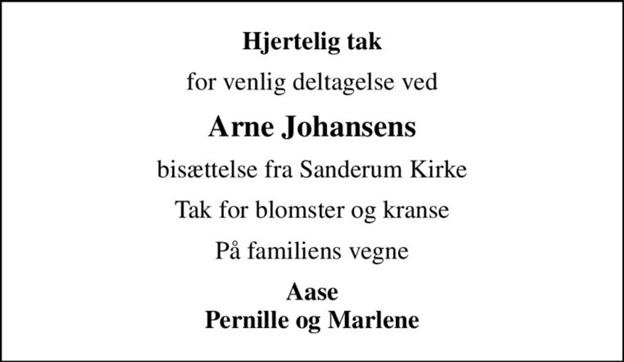 Hjertelig tak
for venlig deltagelse ved
Arne Johansens
bisættelse fra Sanderum Kirke
Tak for blomster og kranse
På familiens vegne
Aase Pernille og Marlene