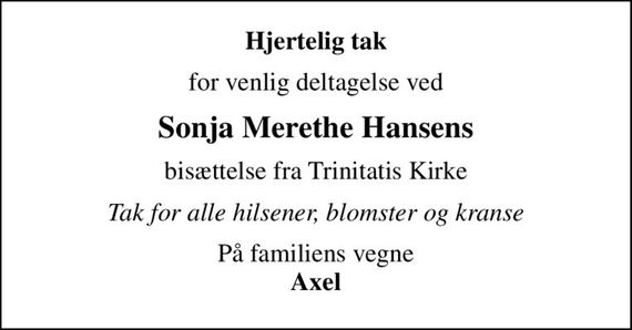 Hjertelig tak
for venlig deltagelse ved
Sonja Merethe Hansens
bisættelse fra Trinitatis Kirke
Tak for alle hilsener, blomster og kranse
På familiens vegne <b>Axel