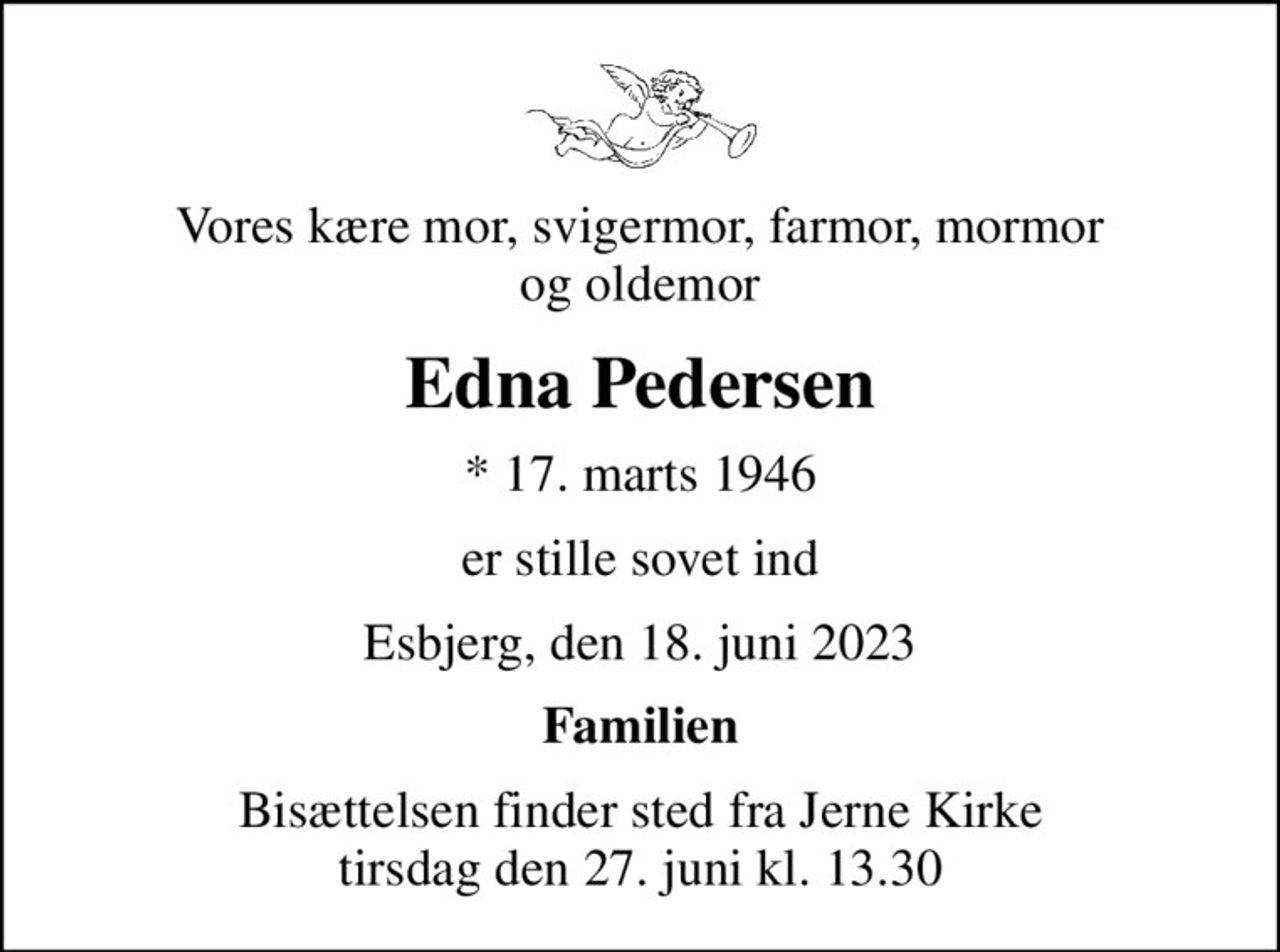 Vores kære mor, svigermor, farmor, mormor og oldemor
Edna Pedersen
* 17. marts 1946
er stille sovet ind
Esbjerg, den 18. juni 2023
Familien
Bisættelsen finder sted fra Jerne Kirke  tirsdag den 27. juni kl. 13.30