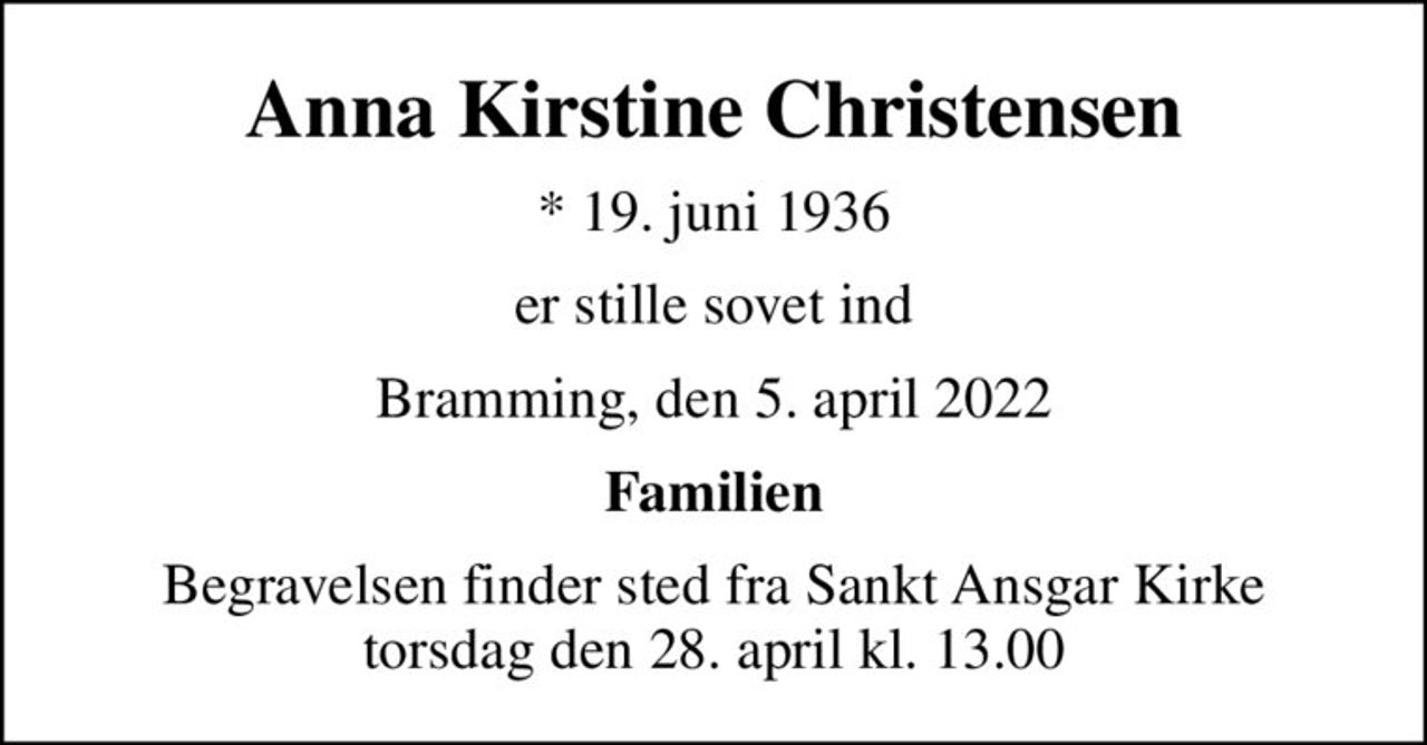 Anna Kirstine Christensen
* 19. juni 1936
er stille sovet ind
Bramming, den 5. april 2022
Familien
Begravelsen finder sted fra Sankt Ansgar Kirke  torsdag den 28. april kl. 13.00