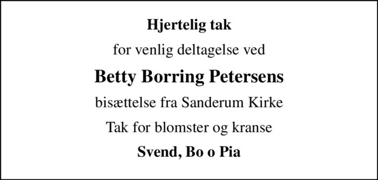 Hjertelig tak
for venlig deltagelse ved
Betty Borring Petersens
bisættelse fra Sanderum Kirke
Tak for blomster og kranse
Svend, Bo o Pia