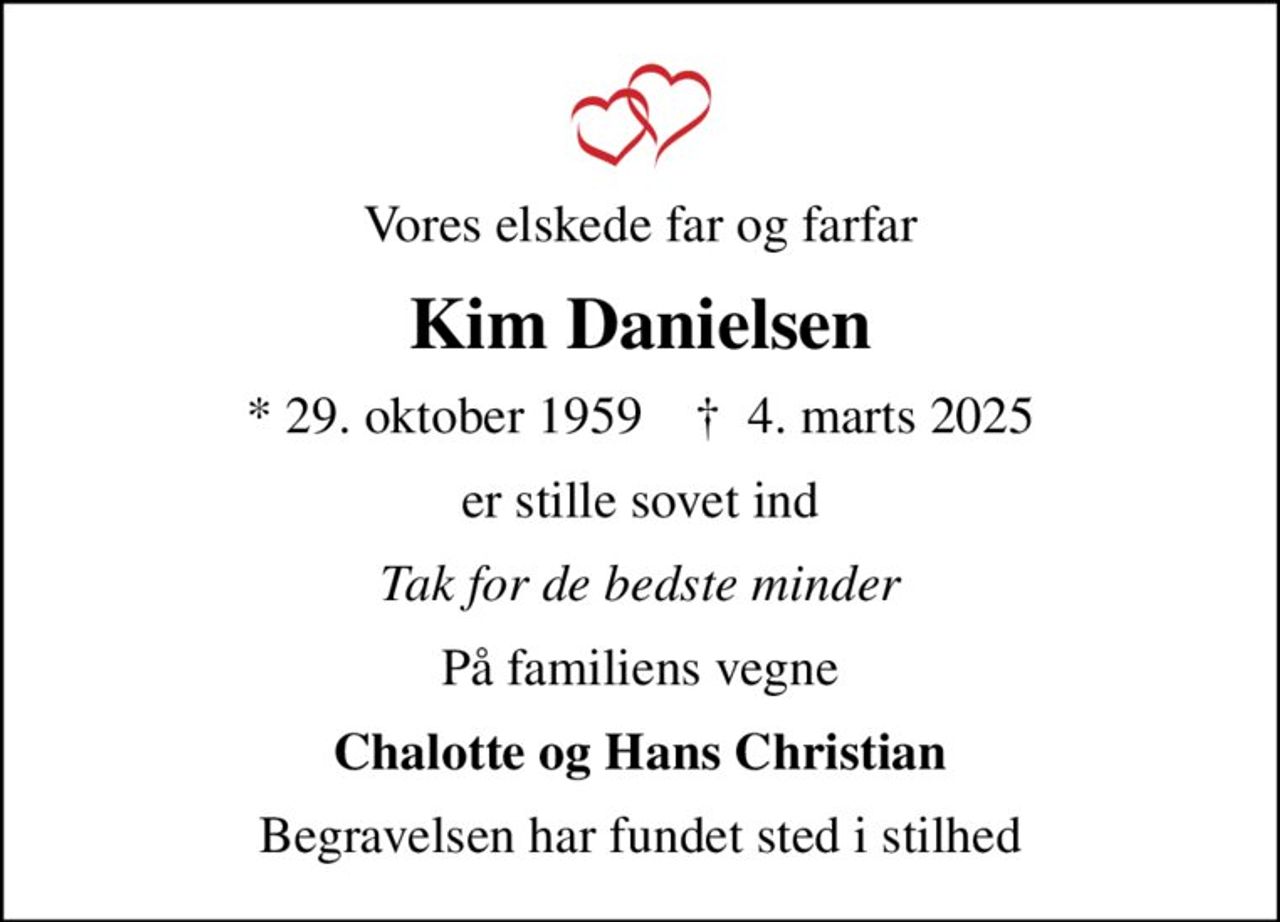 Vores elskede far og farfar
Kim Danielsen
* 29. oktober 1959    ✝ 4. marts 2025
er stille sovet ind
Tak for de bedste minder
På familiens vegne
Chalotte og Hans Christian
Begravelsen har fundet sted i stilhed