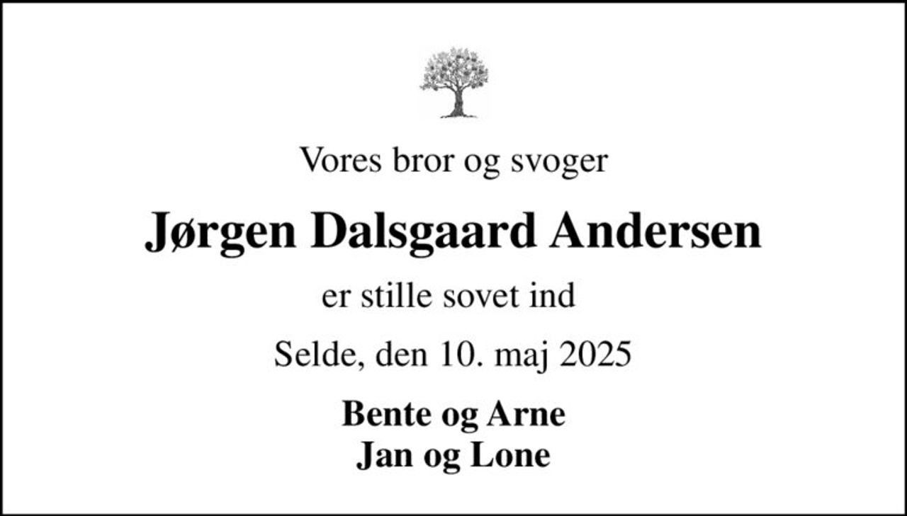 Vores bror og svoger
Jørgen Dalsgaard Andersen
er stille sovet ind 
Selde, den 10. maj 2025
Bente og Arne Jan og Lone