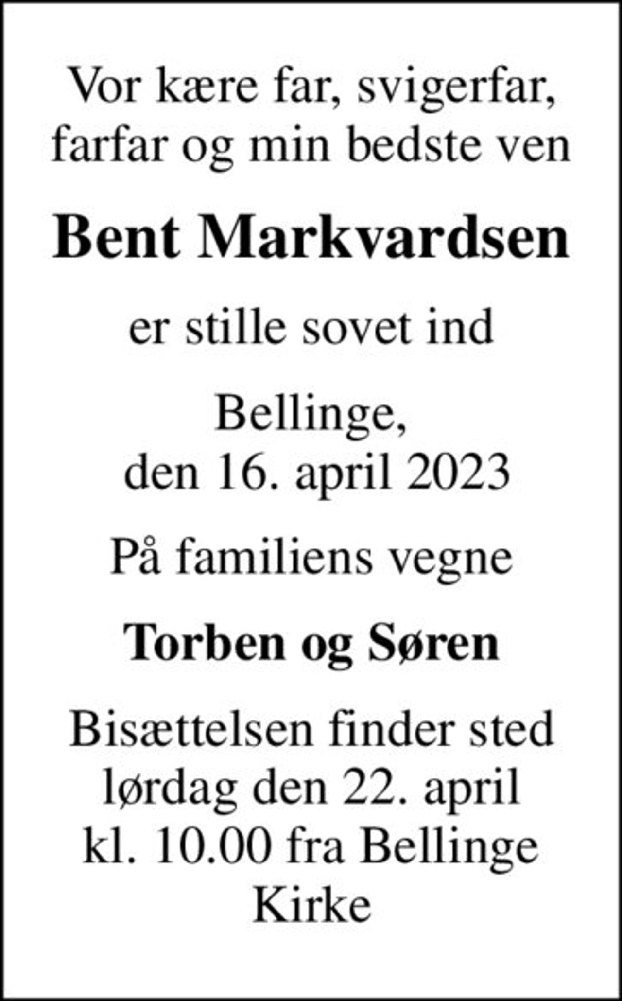 Vor kære far, svigerfar, farfar og min bedste ven
Bent Markvardsen
er stille sovet ind
Bellinge,  den 16. april 2023
På familiens vegne
Torben og Søren
Bisættelsen finder sted lørdag den 22. april kl. 10.00 fra Bellinge Kirke