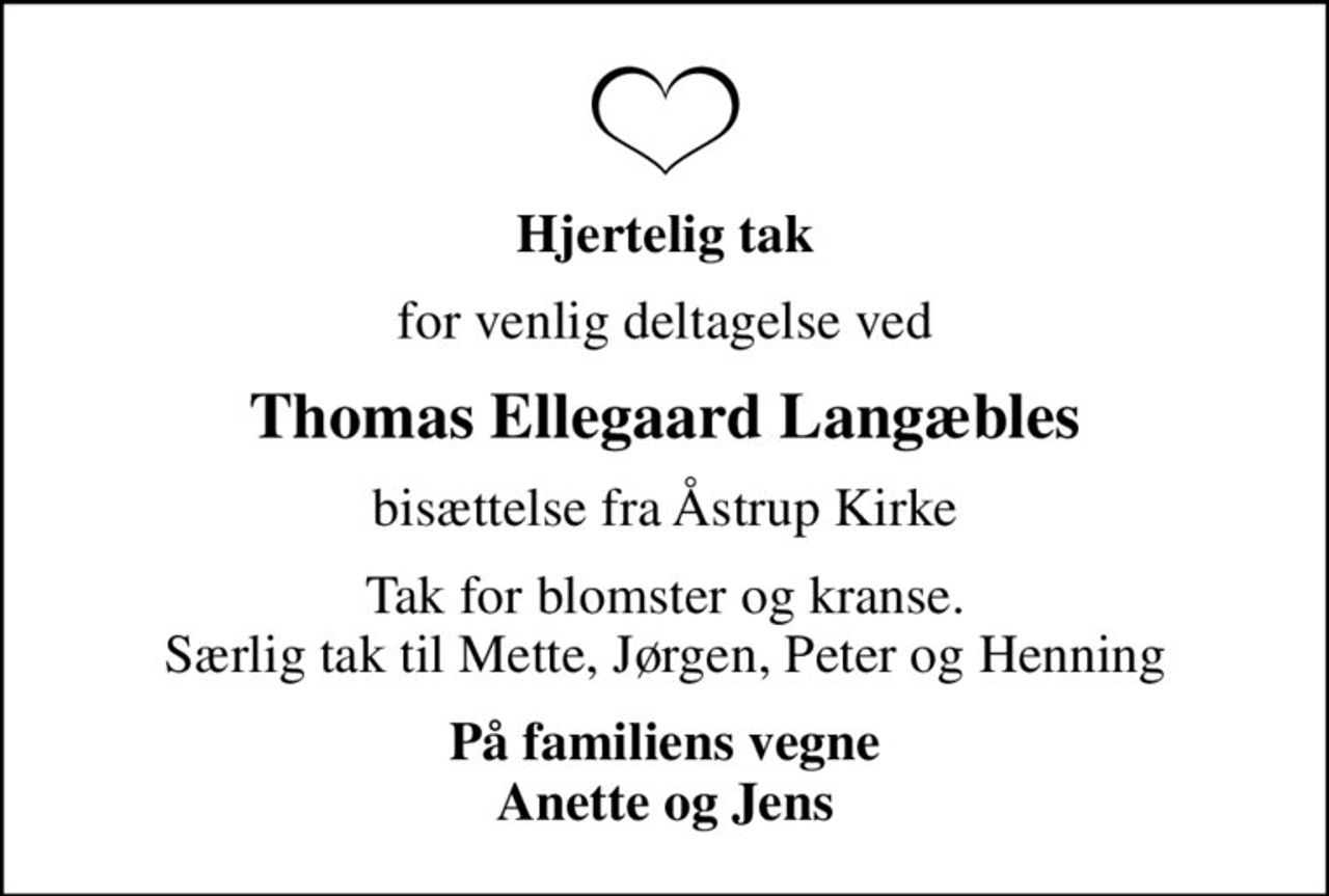 Hjertelig tak
for venlig deltagelse ved
Thomas Ellegaard Langæbles
bisættelse fra Åstrup Kirke
Tak for blomster og kranse.  Særlig tak til Mette, Jørgen, Peter og Henning 
På familiens vegne Anette og Jens