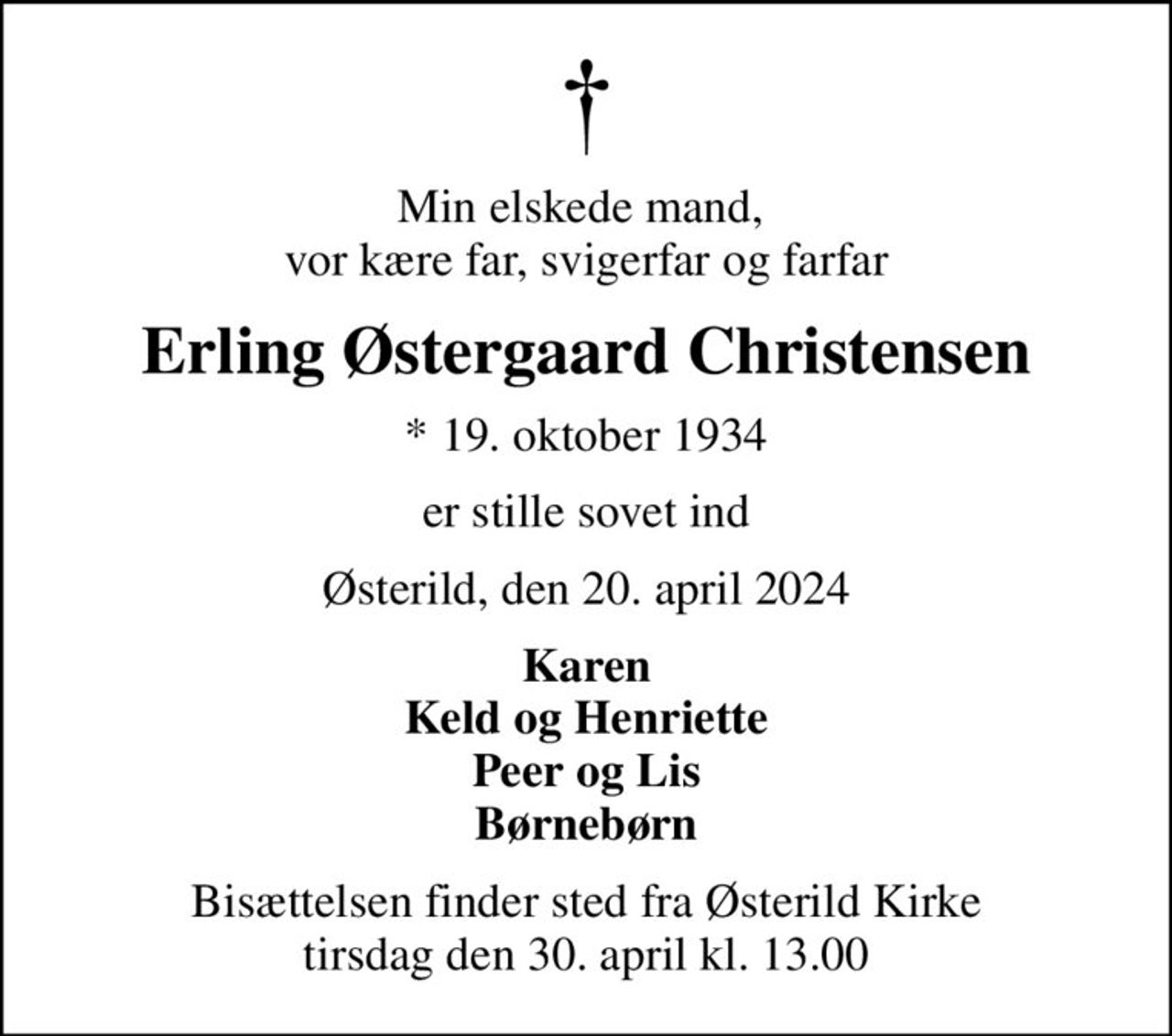Min elskede mand,  vor kære far, svigerfar og farfar
Erling Østergaard Christensen
* 19. oktober 1934
er stille sovet ind
Østerild, den 20. april 2024
Karen Keld og Henriette Peer og Lis Børnebørn
Bisættelsen finder sted fra Østerild Kirke  tirsdag den 30. april kl. 13.00