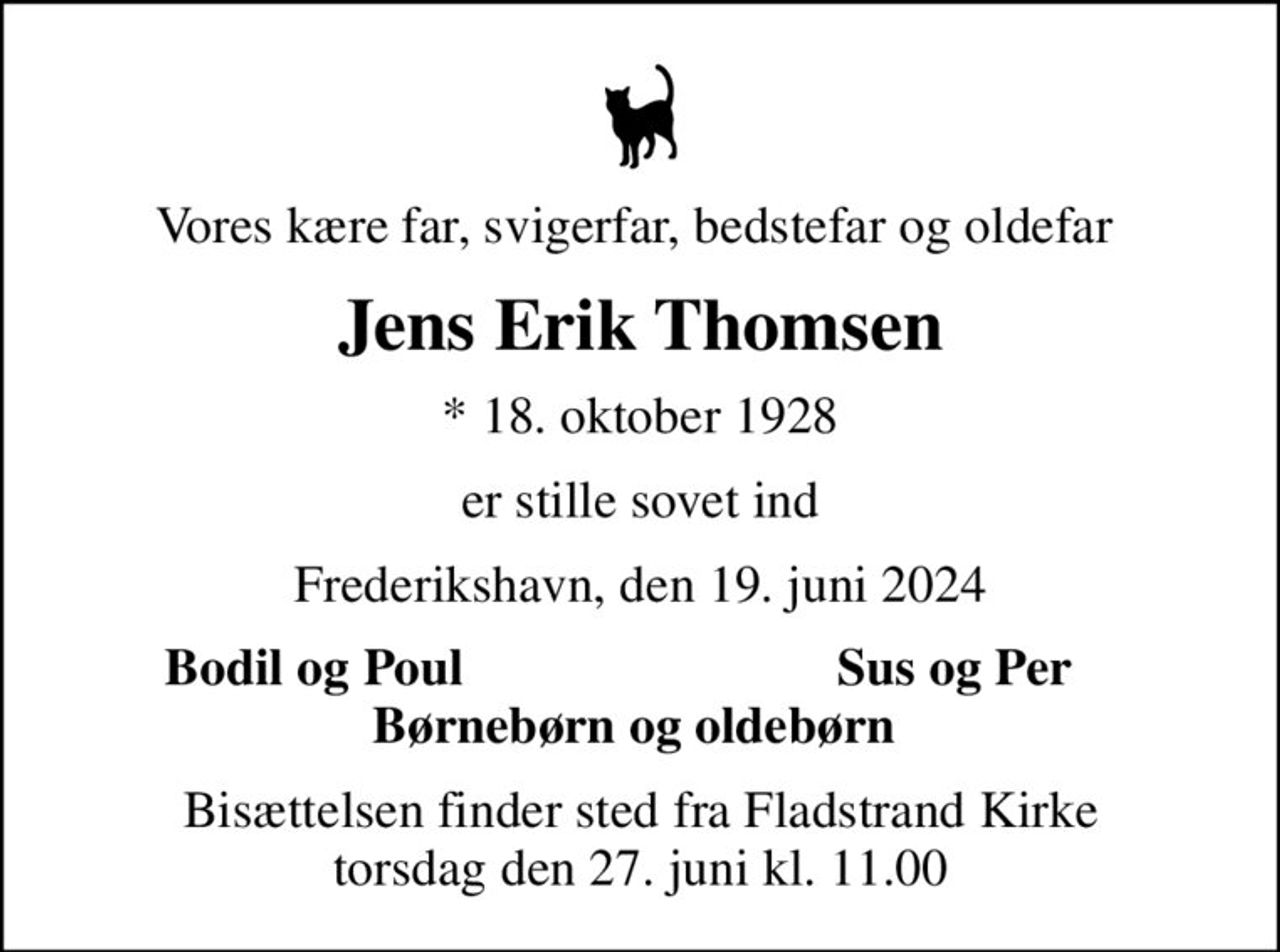 Vores kære far, svigerfar, bedstefar og oldefar 
Jens Erik Thomsen
* 18. oktober 1928
er stille sovet ind
Frederikshavn, den 19. juni 2024
Bodil og Poul 
Sus og Per 
Bisættelsen finder sted fra Fladstrand Kirke  torsdag den 27. juni kl. 11.00
