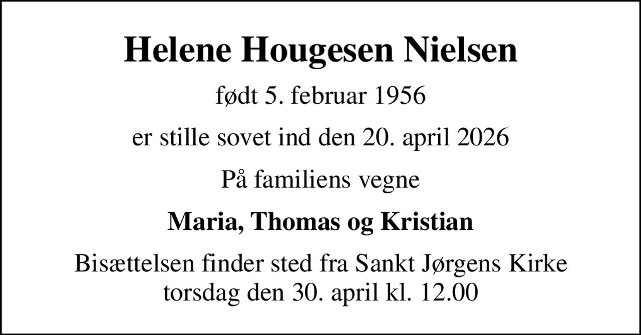 Helene Hougesen Nielsen
født 5. februar 1956
er stille sovet ind den 20. april 2026
På familiens vegne
Maria, Thomas og Kristian
Bisættelsen finder sted fra Sankt Jørgens Kirke  torsdag den 30. april kl. 12.00