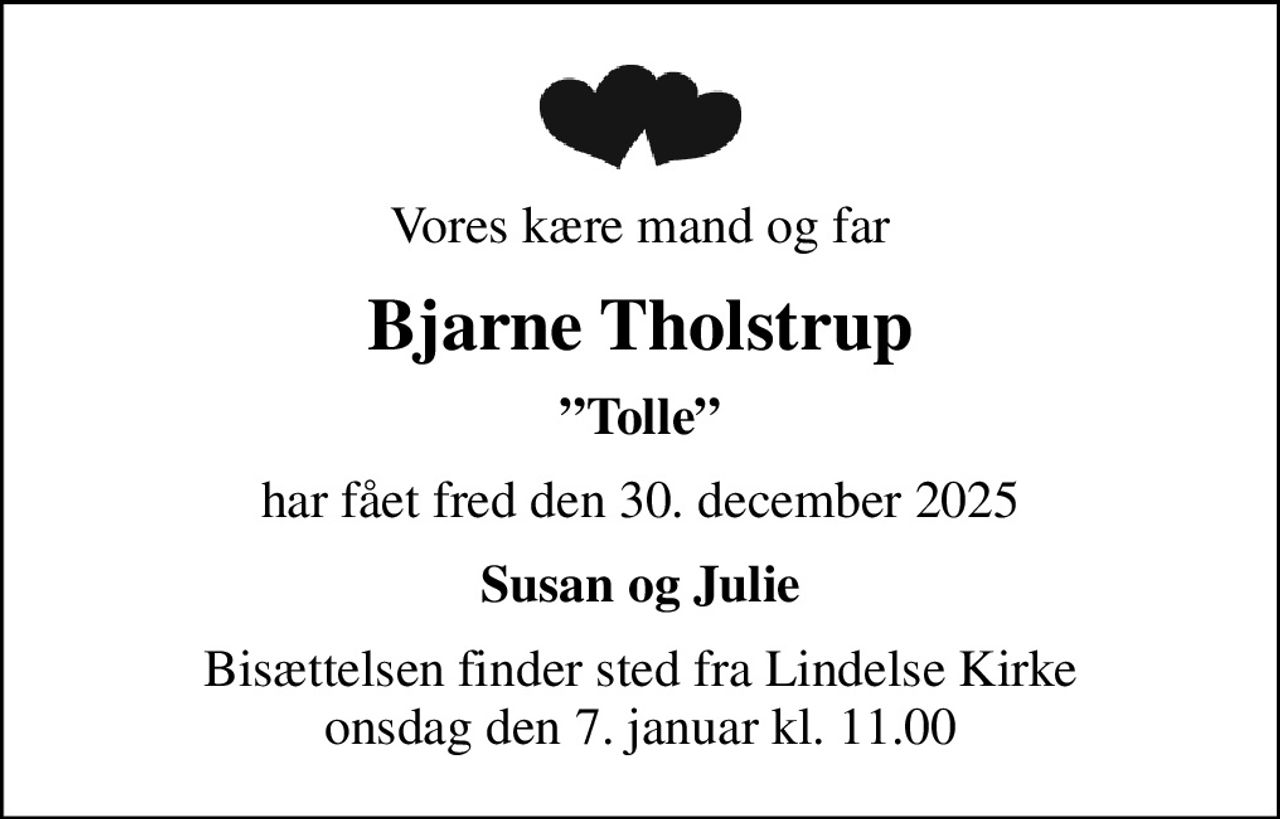 Vores kære mand og far
Bjarne Tholstrup
Tolle
har fået fred den 30. december 2025
Susan og Julie
Bisættelsen finder sted fra Lindelse Kirke  onsdag den 7. januar kl. 11.00