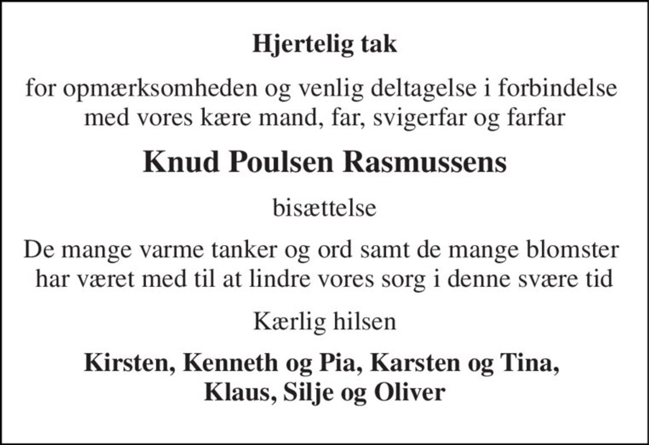 Hjertelig tak 
for opmærksomheden og venlig deltagelse i forbindelse  med vores kære mand, far, svigerfar og farfar 
Knud Poulsen Rasmussens 
bisættelse 
De mange varme tanker og ord samt de mange blomster  har været med til at lindre vores sorg i denne svære tid 
Kærlig hilsen 
Kirsten, Kenneth og Pia, Karsten og Tina,  Klaus, Silje og Oliver