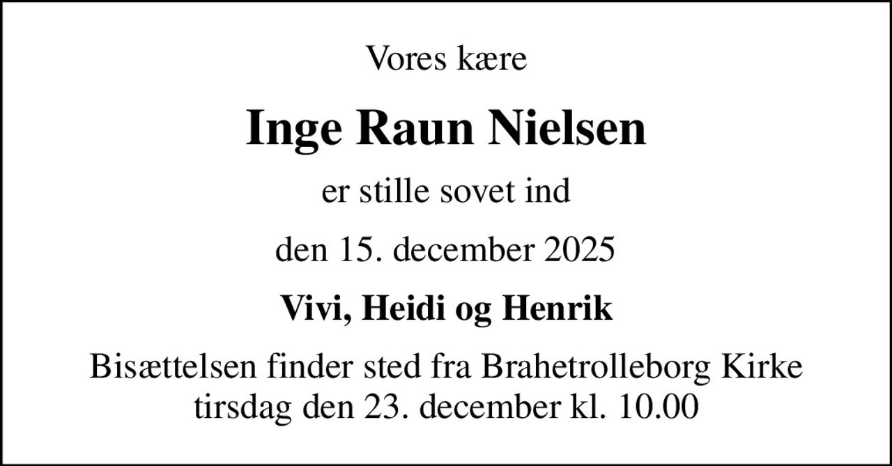 Vores kære
Inge Raun Nielsen
er stille sovet ind
den 15. december 2025
Vivi, Heidi og Henrik
Bisættelsen finder sted fra Brahetrolleborg Kirke  tirsdag den 23. december kl. 10.00