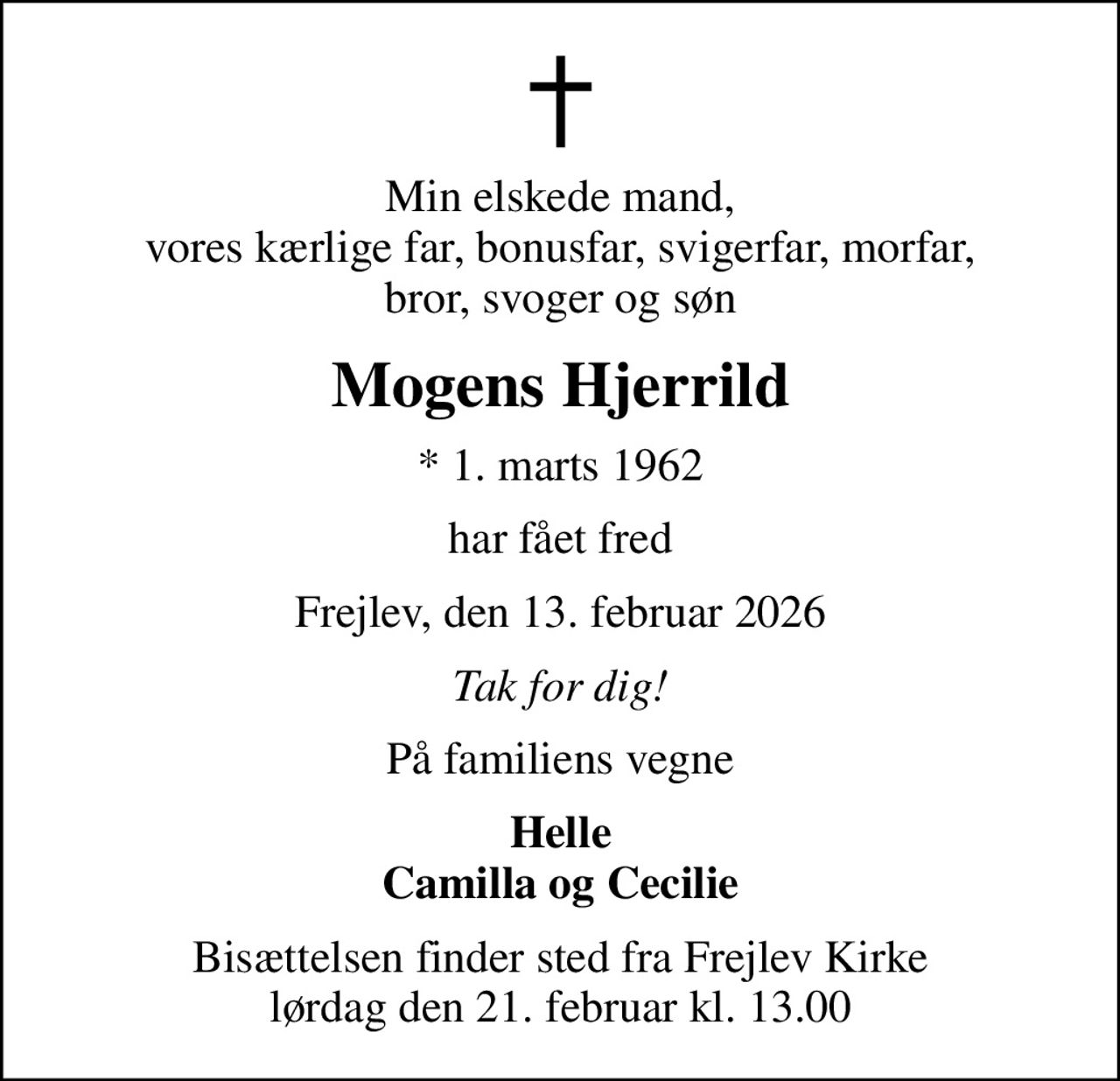 Min elskede mand, vores kærlige far, bonusfar, svigerfar, morfar, bror, svoger og søn
Mogens Hjerrild
* 1. marts 1962
har fået fred
Frejlev, den 13. februar 2026
Tak for dig!
På familiens vegne
Helle Camilla og Cecilie
Bisættelsen finder sted fra Frejlev Kirke  lørdag den 21. februar kl. 13.00