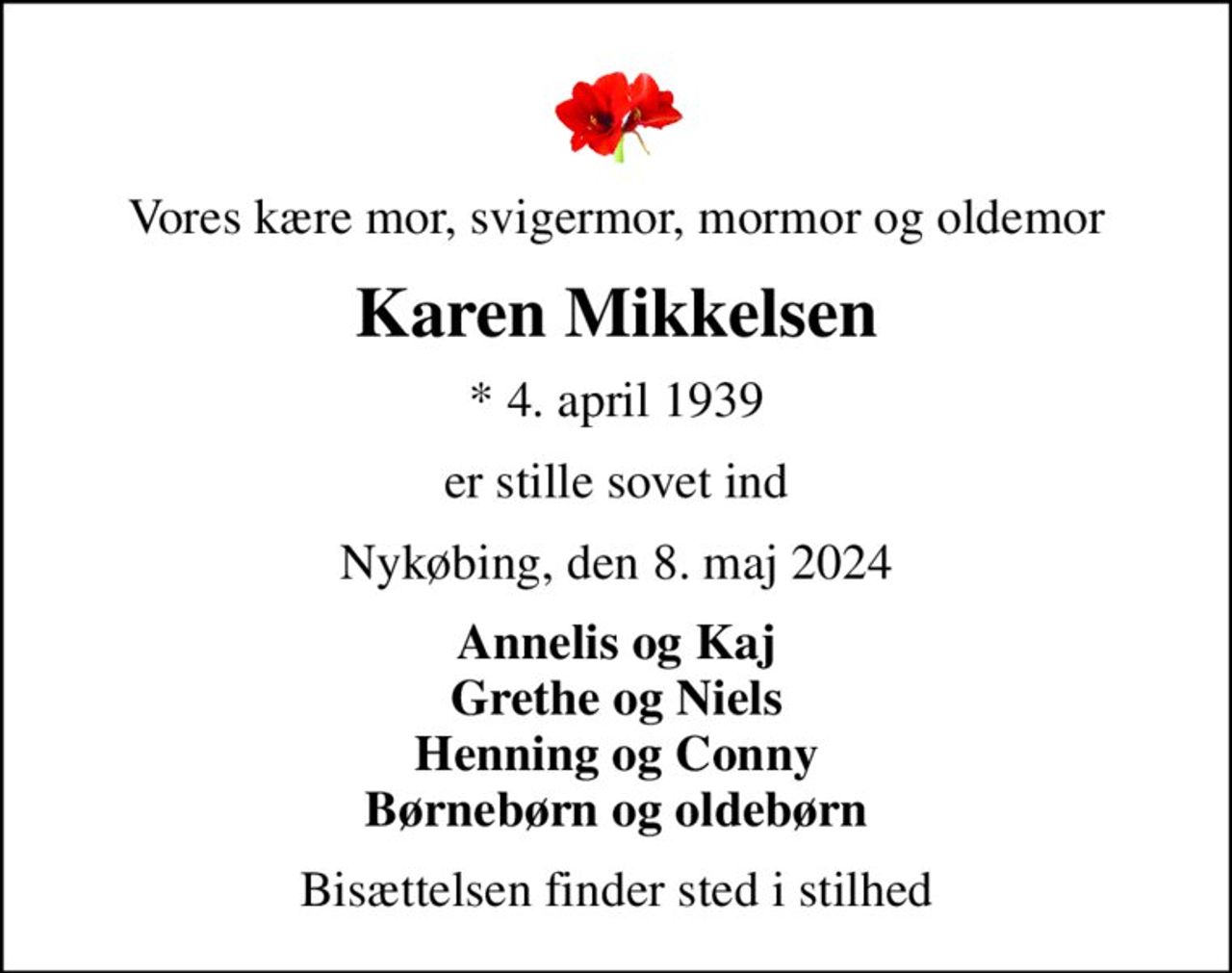 Vores kære mor, svigermor, mormor og oldemor
Karen Mikkelsen
* 4. april 1939
er stille sovet ind
Nykøbing, den 8. maj 2024
Annelis og Kaj Grethe og Niels Henning og Conny Børnebørn og oldebørn
Bisættelsen finder sted i stilhed