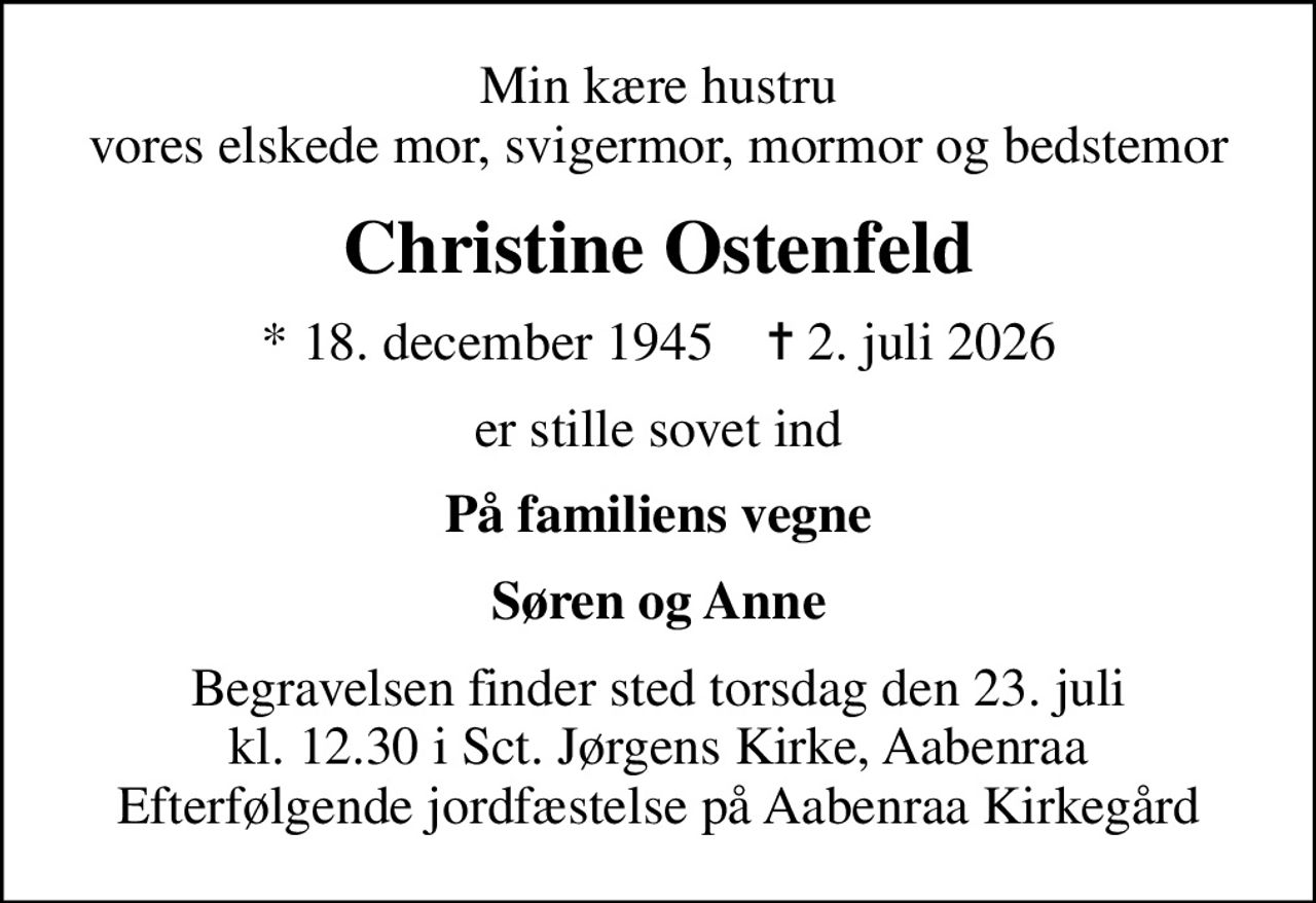 Min kære hustru vores elskede mor, svigermor,  mormor og bedstemor
Christine Ostenfeld
* 18. december 1945    ✝ 2. juli 2026
er stille sovet ind
På familiens vegne
Søren og Anne
Begravelsen finder sted torsdag den 23. juli kl. 12.30 i Sct. Jørgens Kirke, Aabenraa Efterfølgende jordfæstelse på Aabenraa Kirkegård