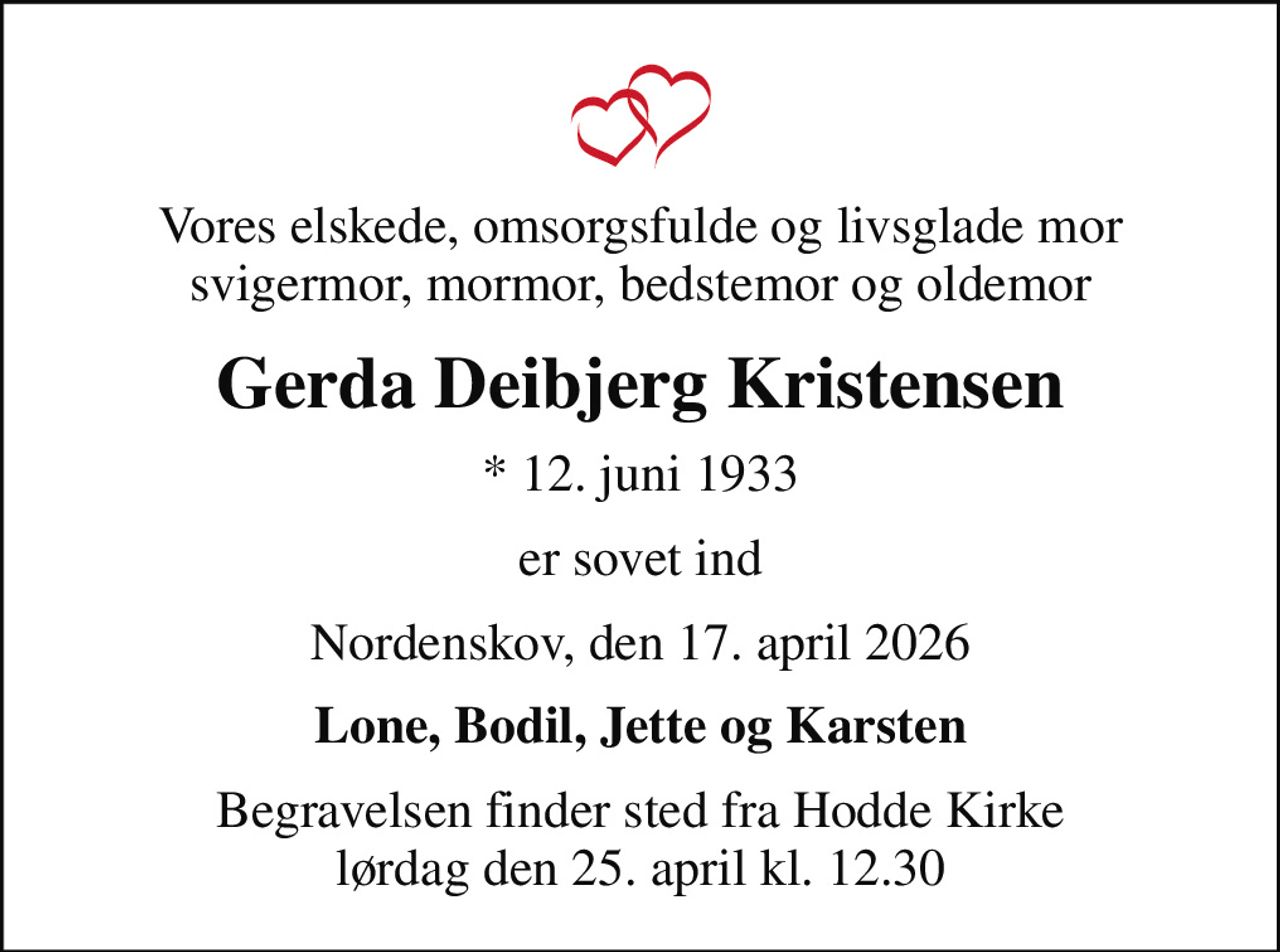 Vores elskede, omsorgsfulde og livsglade mor svigermor, mormor, bedstemor og oldemor
Gerda Deibjerg Kristensen
* 12. juni 1933
er sovet ind
Nordenskov, den 17. april 2026
Lone, Bodil, Jette og Karsten
Begravelsen finder sted fra Hodde Kirke  lørdag den 25. april kl. 12.30