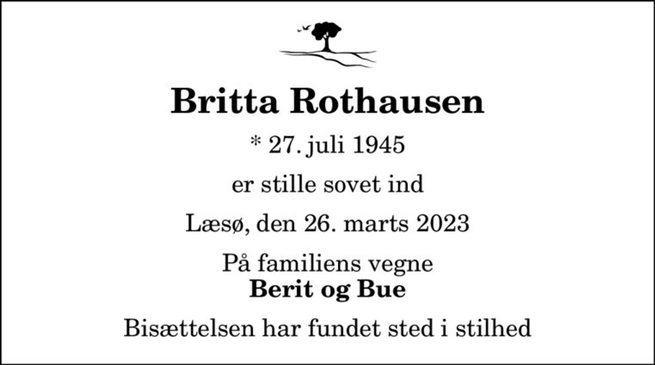 Britta Rothausen
* 27. juli 1945
er stille sovet ind
Læsø, den 26. marts 2023
På familiens vegne
Berit og Bue
Bisættelsen har fundet sted i stilhed