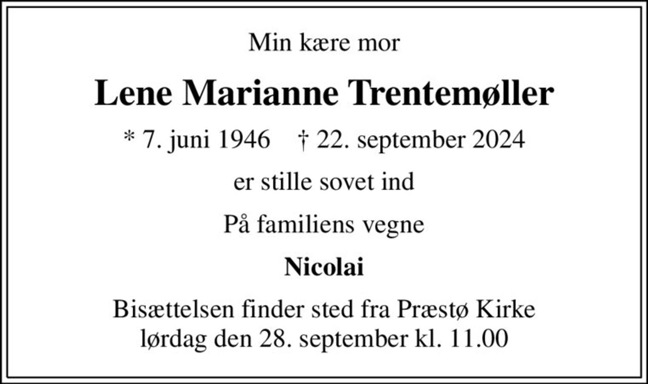 Min kære mor
Lene Marianne Trentemøller
* 7. juni 1946    ✝ 22. september 2024
er stille sovet ind
På familiens vegne
Nicolai
Bisættelsen finder sted fra Præstø Kirke  lørdag den 28. september kl. 11.00